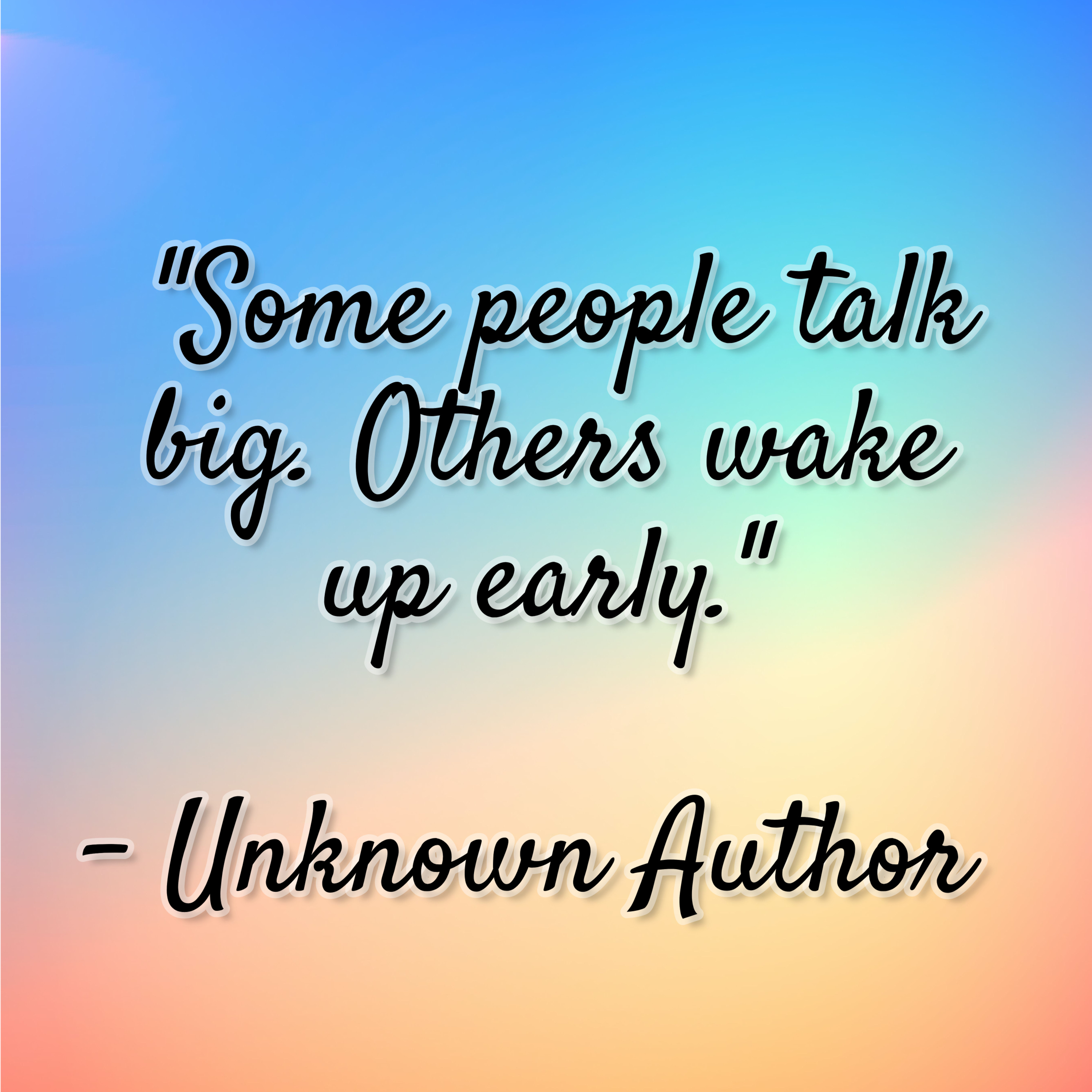 Unknown Author – “Some people talk big. Others wake up early.”