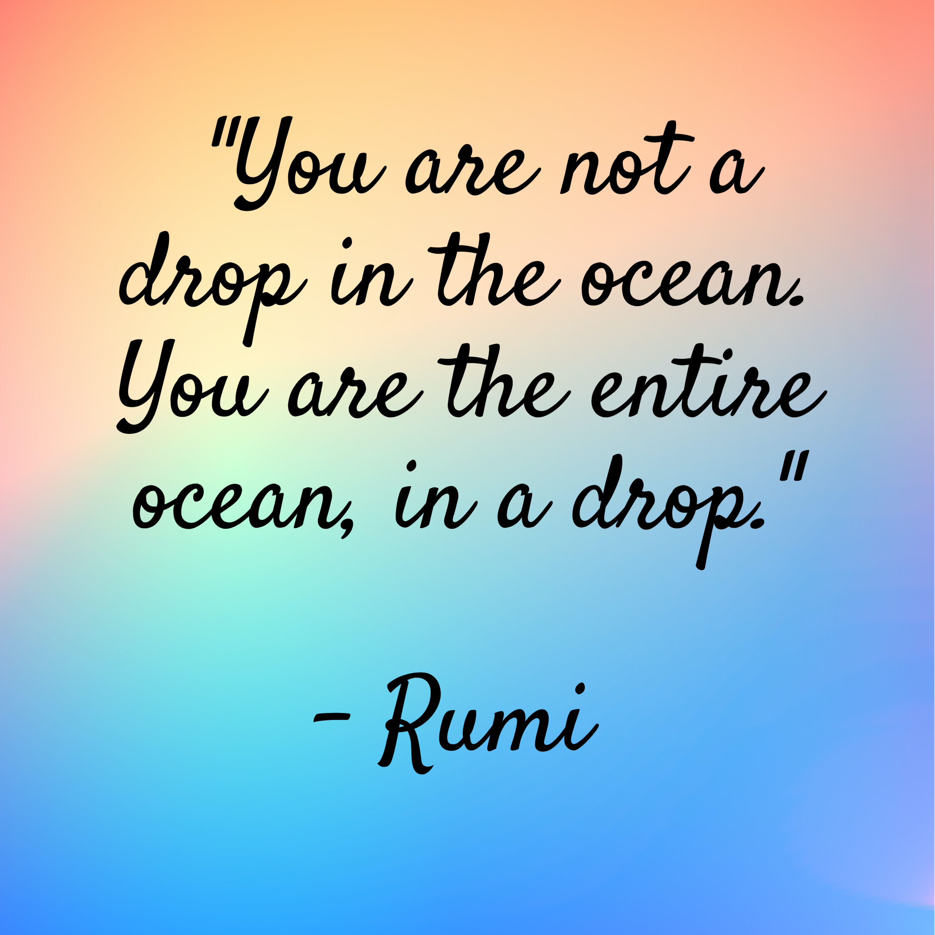 Rumi – “You are not a drop in the ocean. You are the entire ocean, in a drop.”