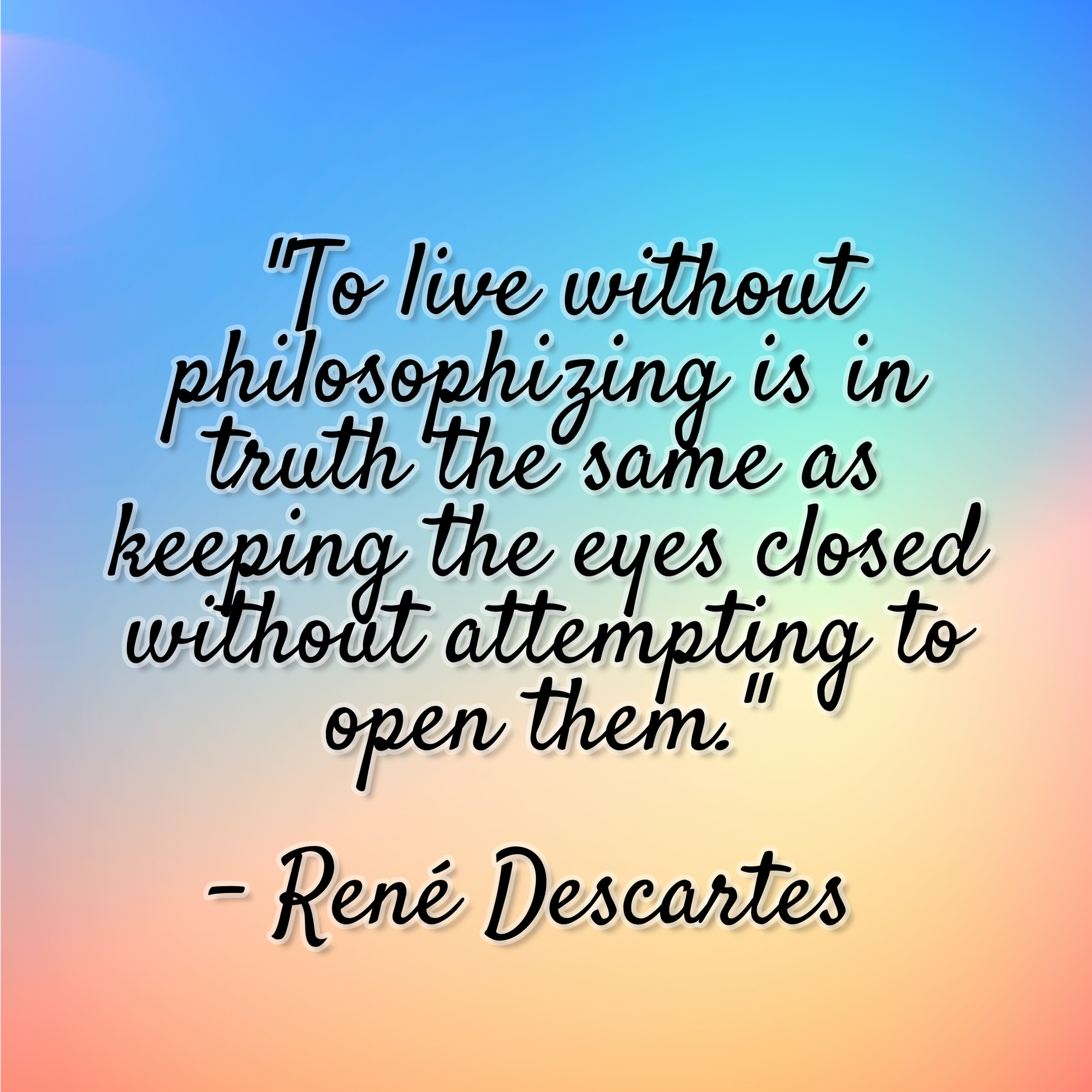 René Descartes – “To live without philosophizing is in truth the same as keeping the eyes closed without attempting to open them.”
