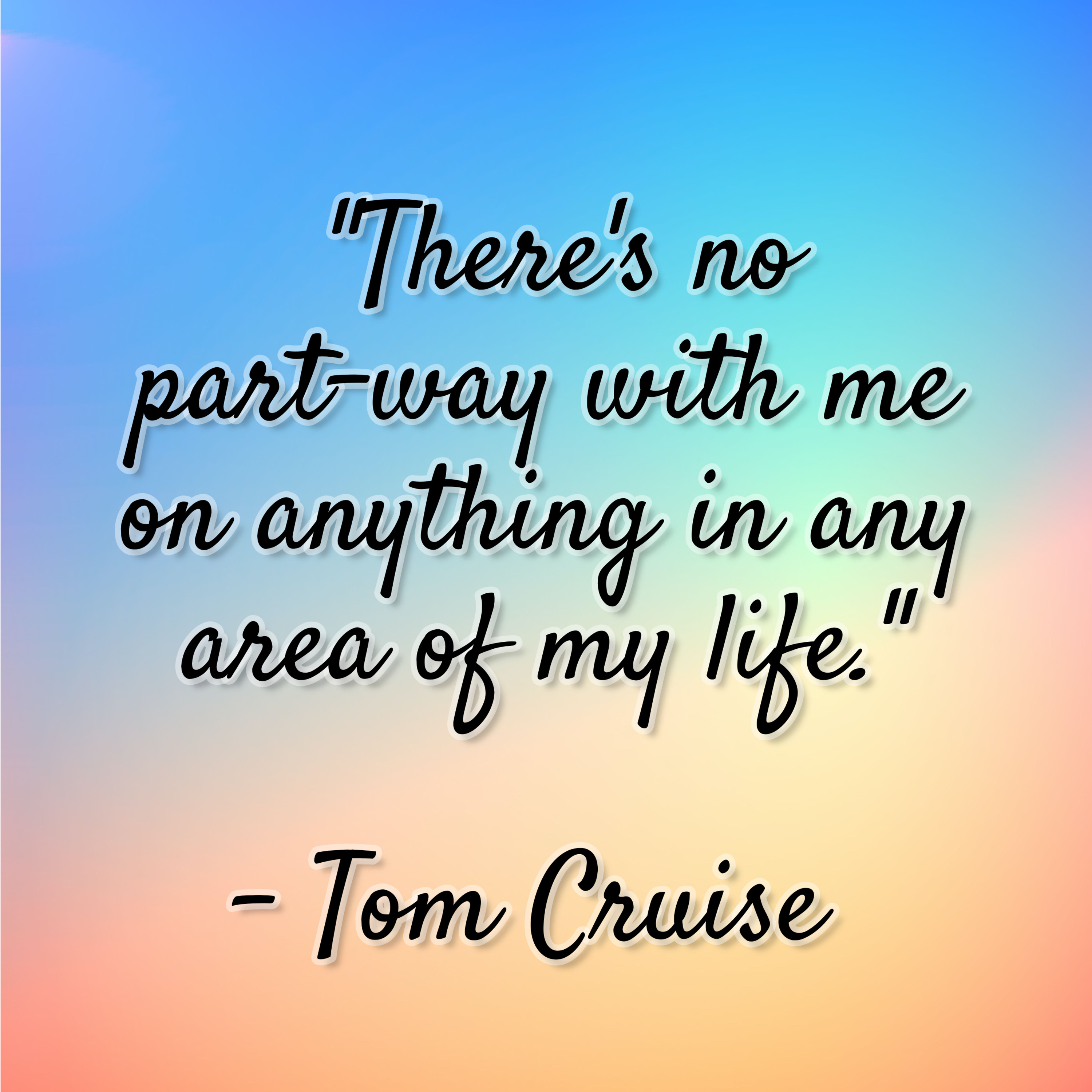 Tom Cruise – “There’s no part-way with me on anything in any area of my life.”