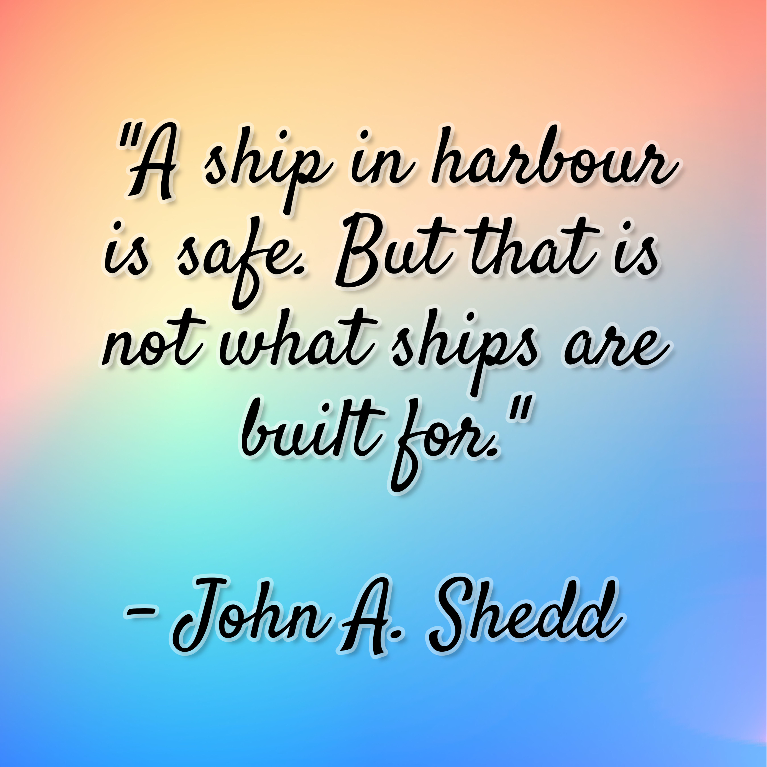 John A. Shedd – “A ship in harbour is safe. But that is not what ships are built for.”