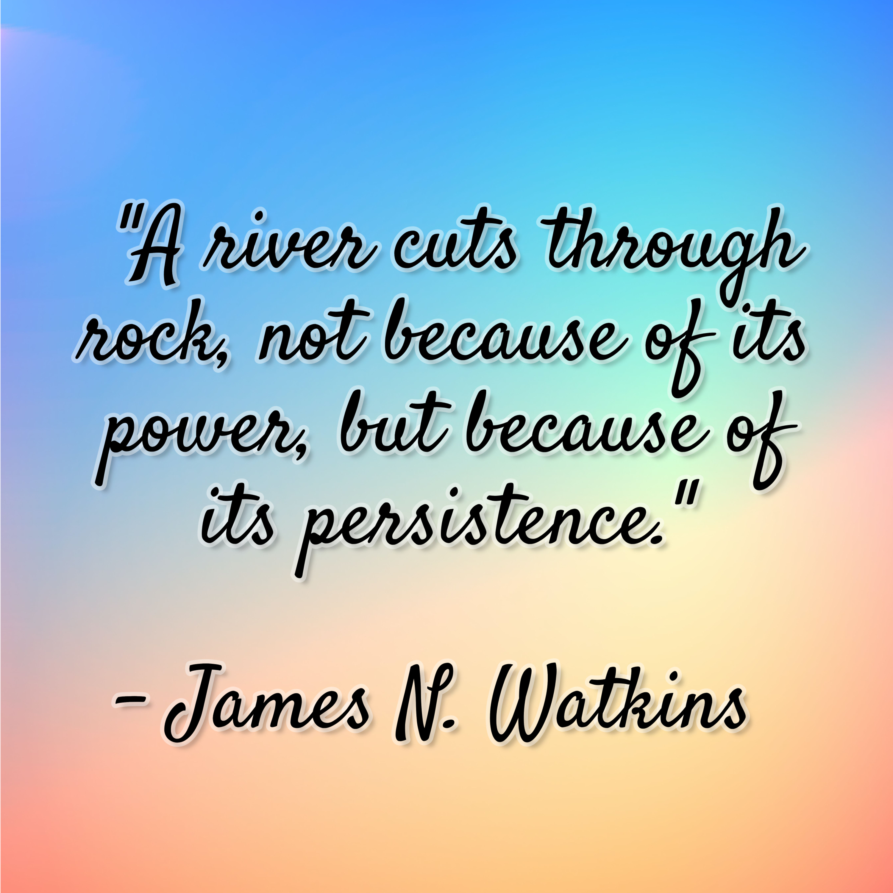 James N. Watkins – “A river cuts through rock, not because of its power, but because of its persistence.”