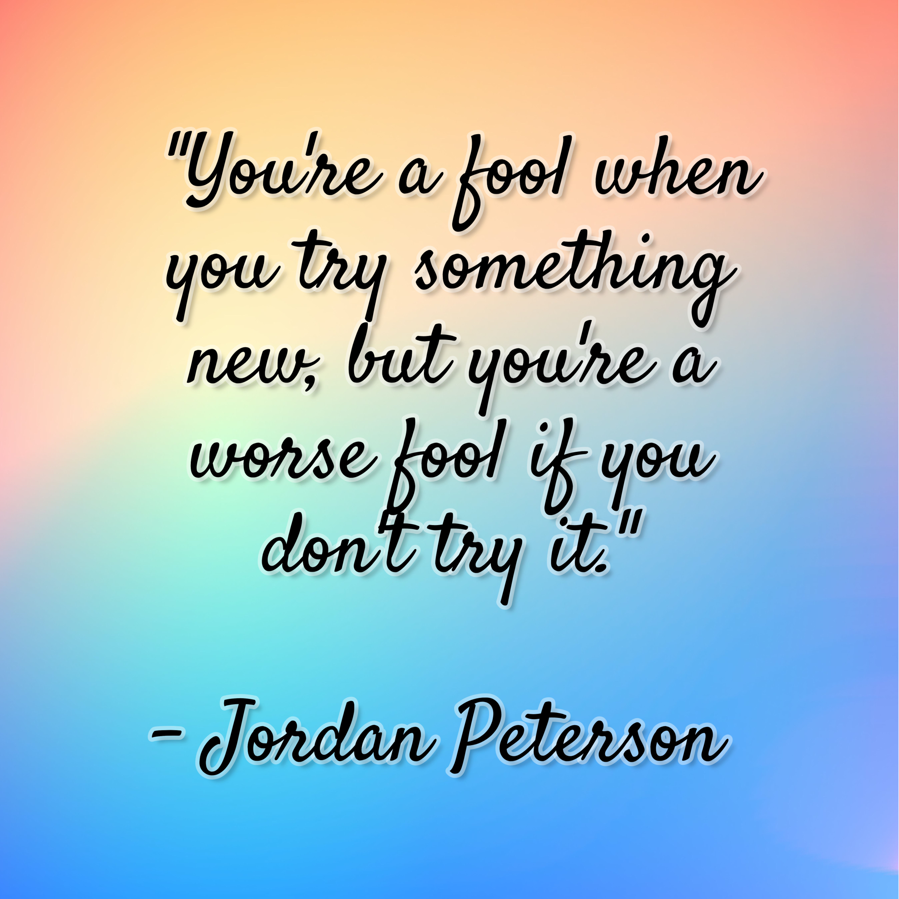 Jordan Peterson – “You’re a fool when you try something new, but you’re a worse fool if you don’t try it.”