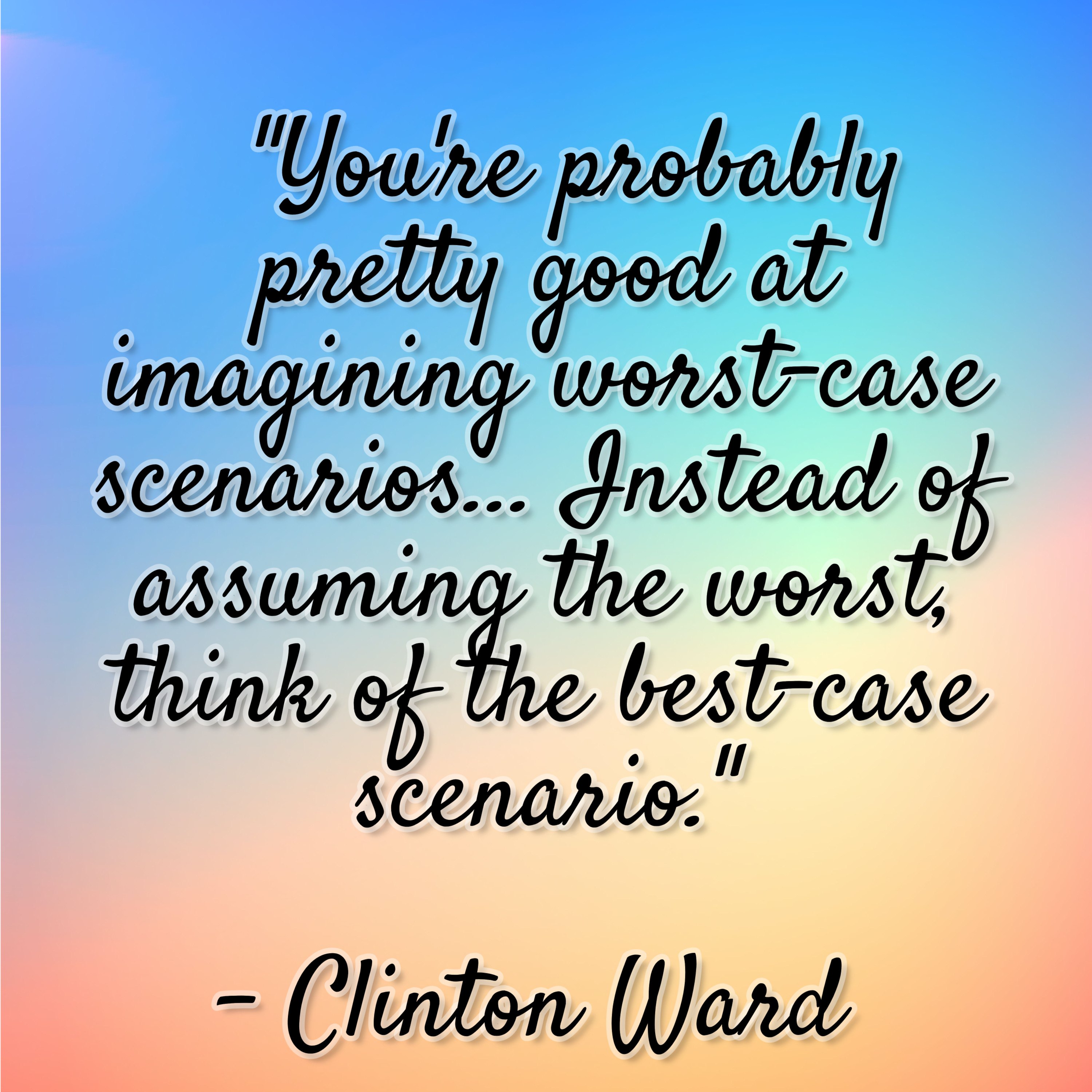 Clinton Ward – “You’re probably pretty good at imagining worst-case scenarios… Instead of assuming the worst, think of the best-case scenario.”