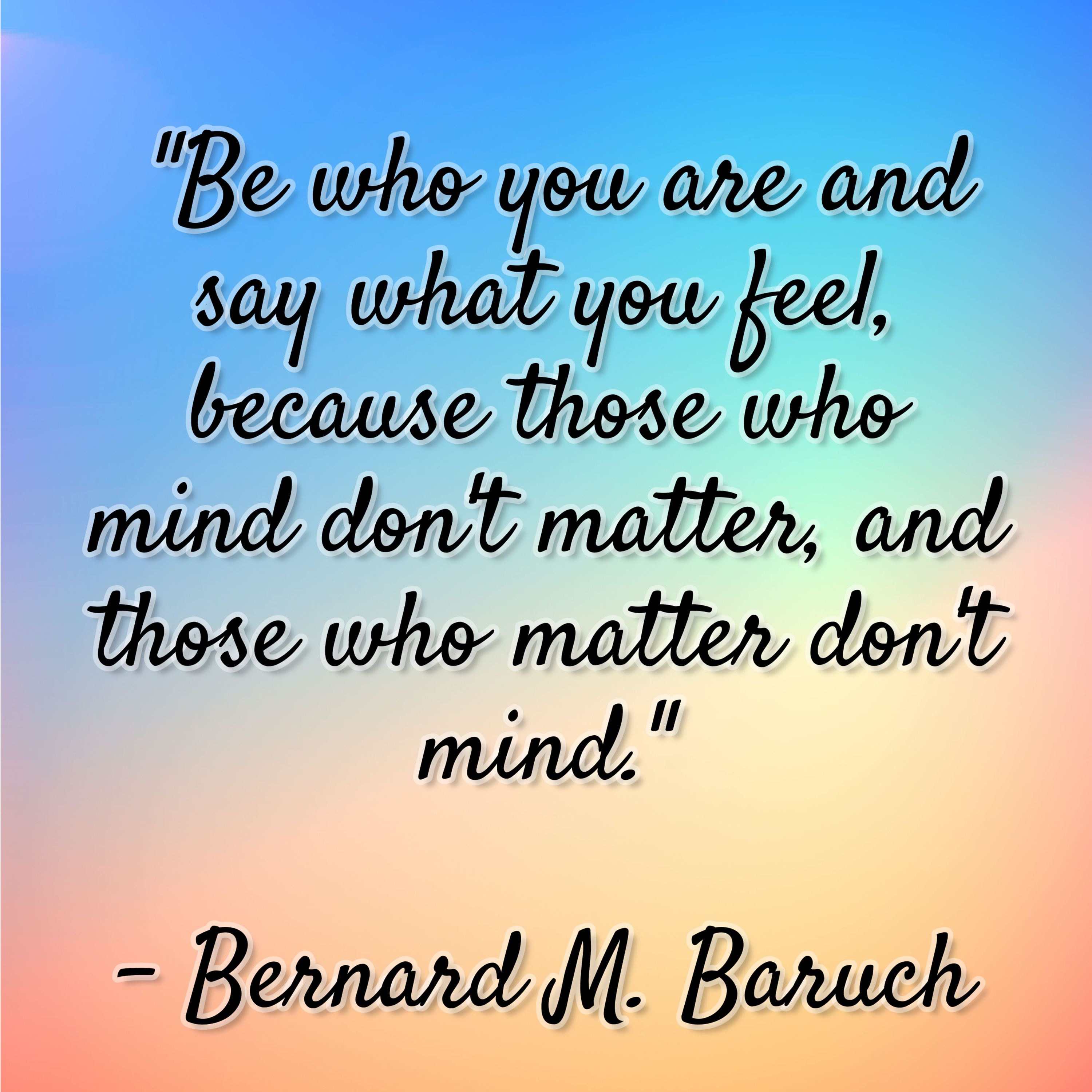 Bernard M. Baruch – “Be who you are and say what you feel, because those who mind don’t matter, and those who matter don’t mind.”