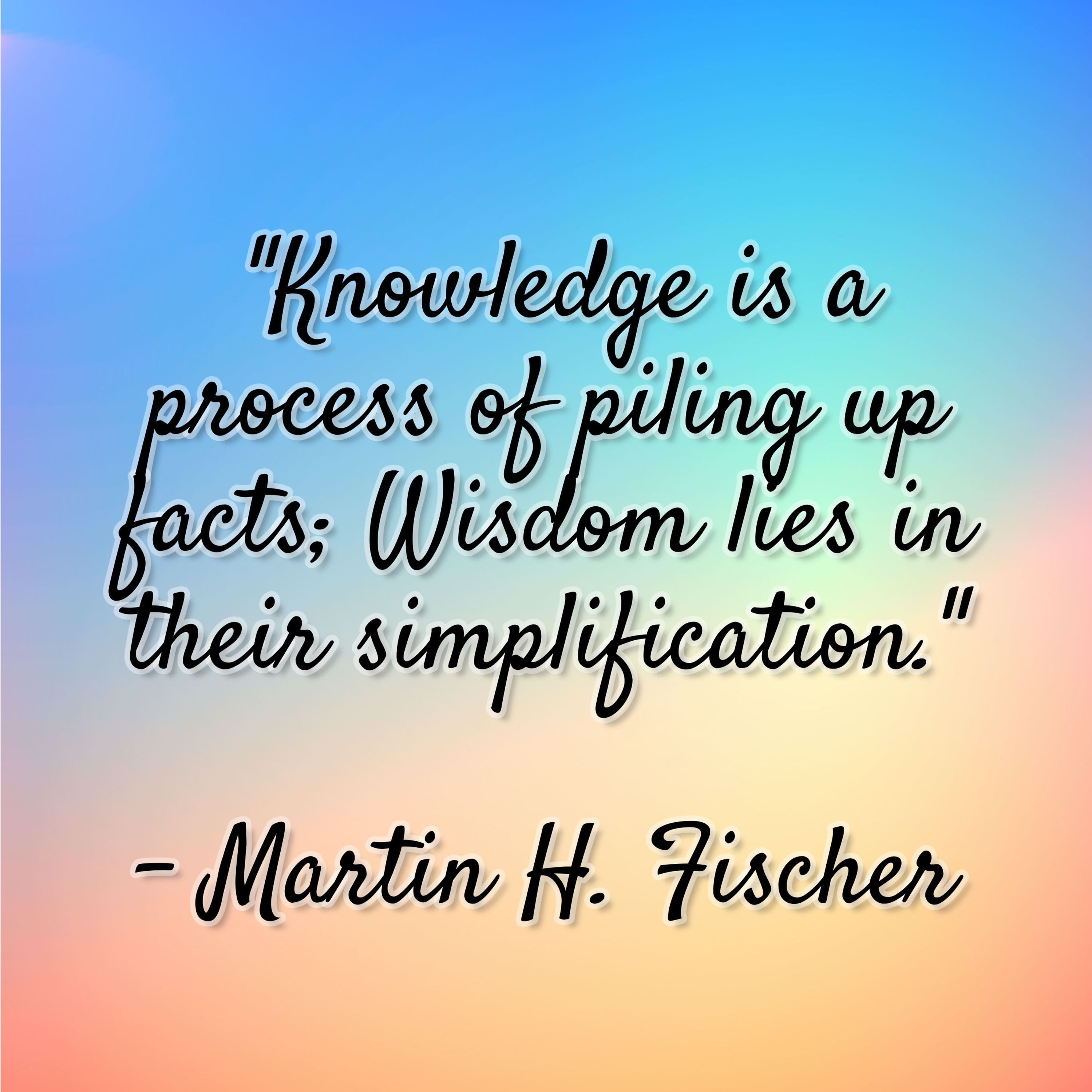 Martin H. Fischer – “Knowledge is a process of piling up facts; wisdom lies in their simplification.”