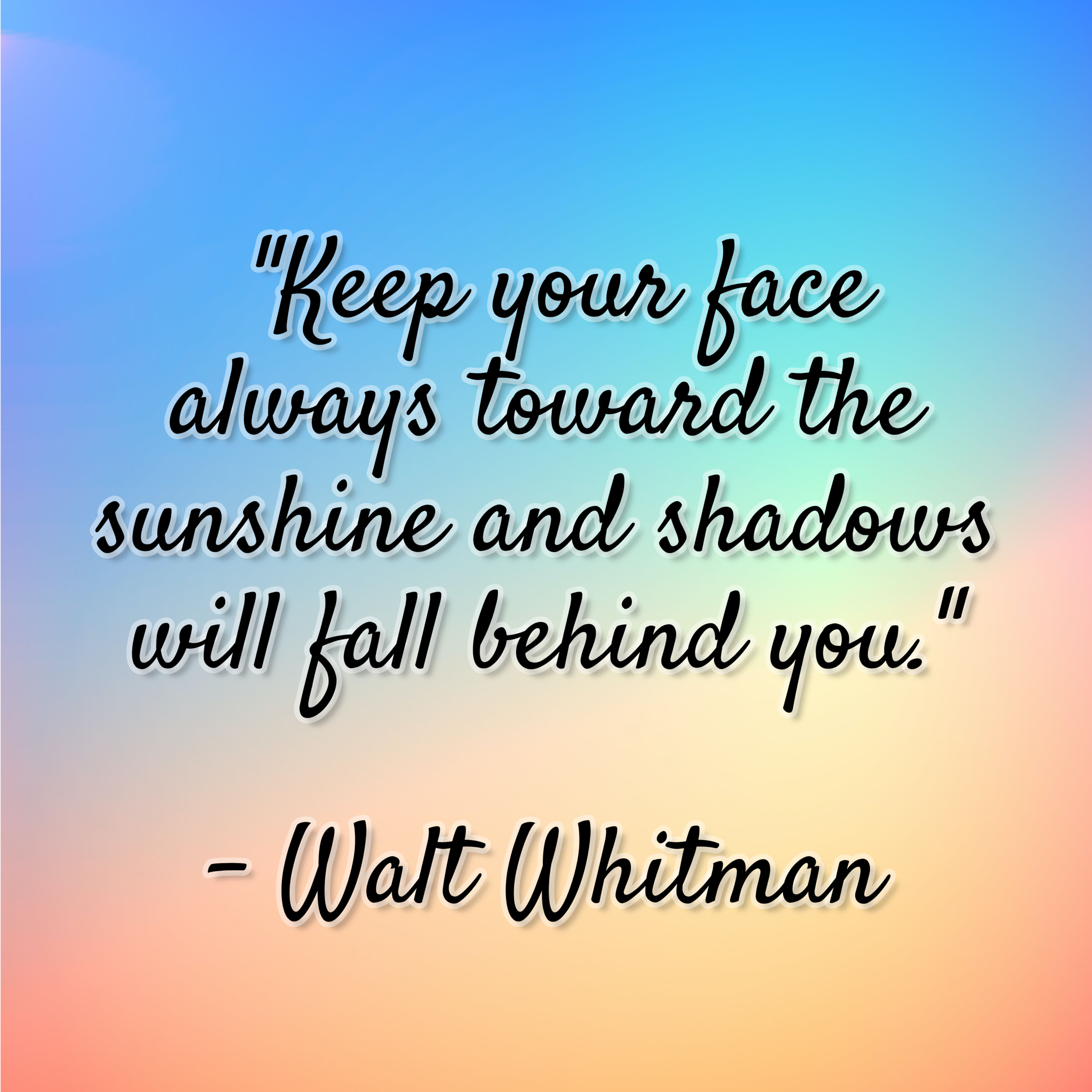 Walt Whitman – “Keep your face always toward the sunshine and shadows will fall behind you.”
