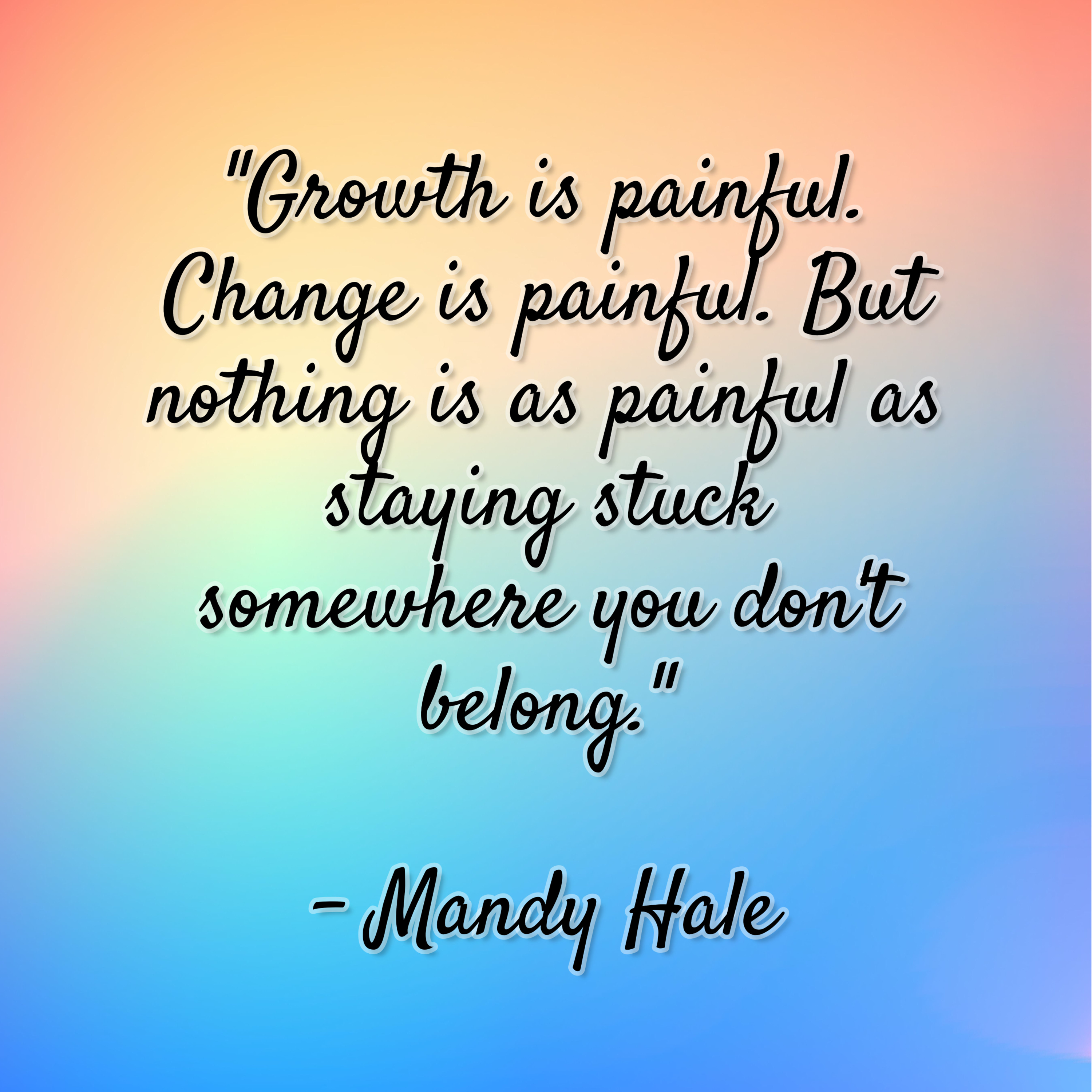 Mandy Hale – “Growth is painful. Change is painful. But nothing is as painful as staying stuck somewhere you don’t belong.”