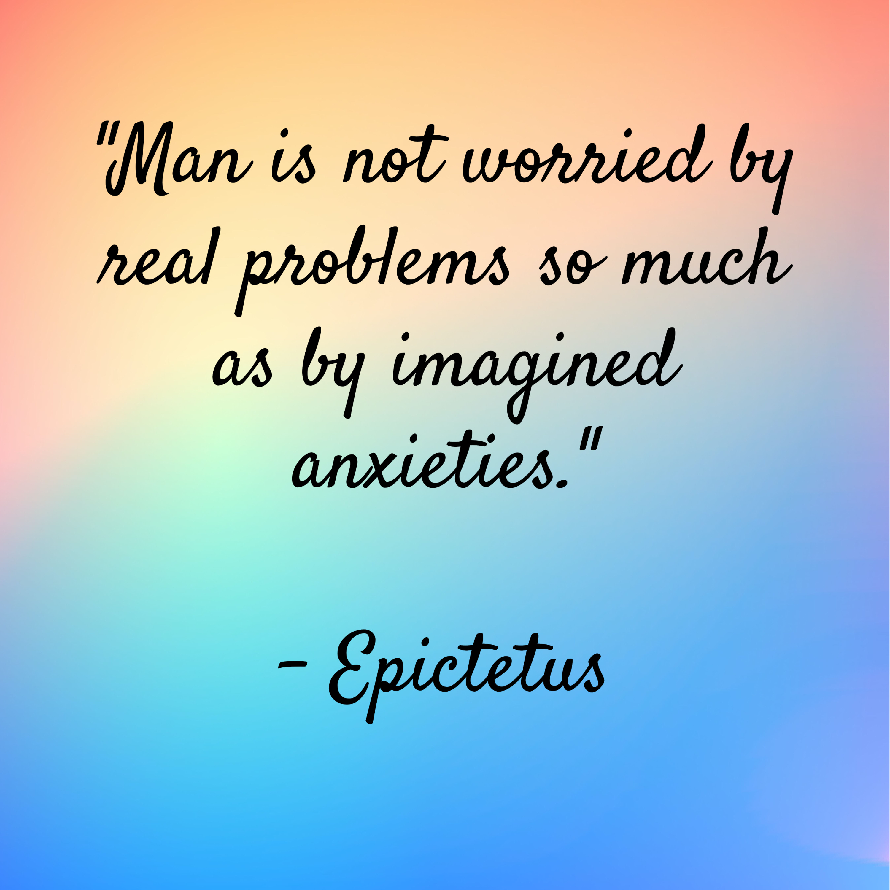 Epictetus – “Man is not worried by real problems so much as by imagined anxieties.”
