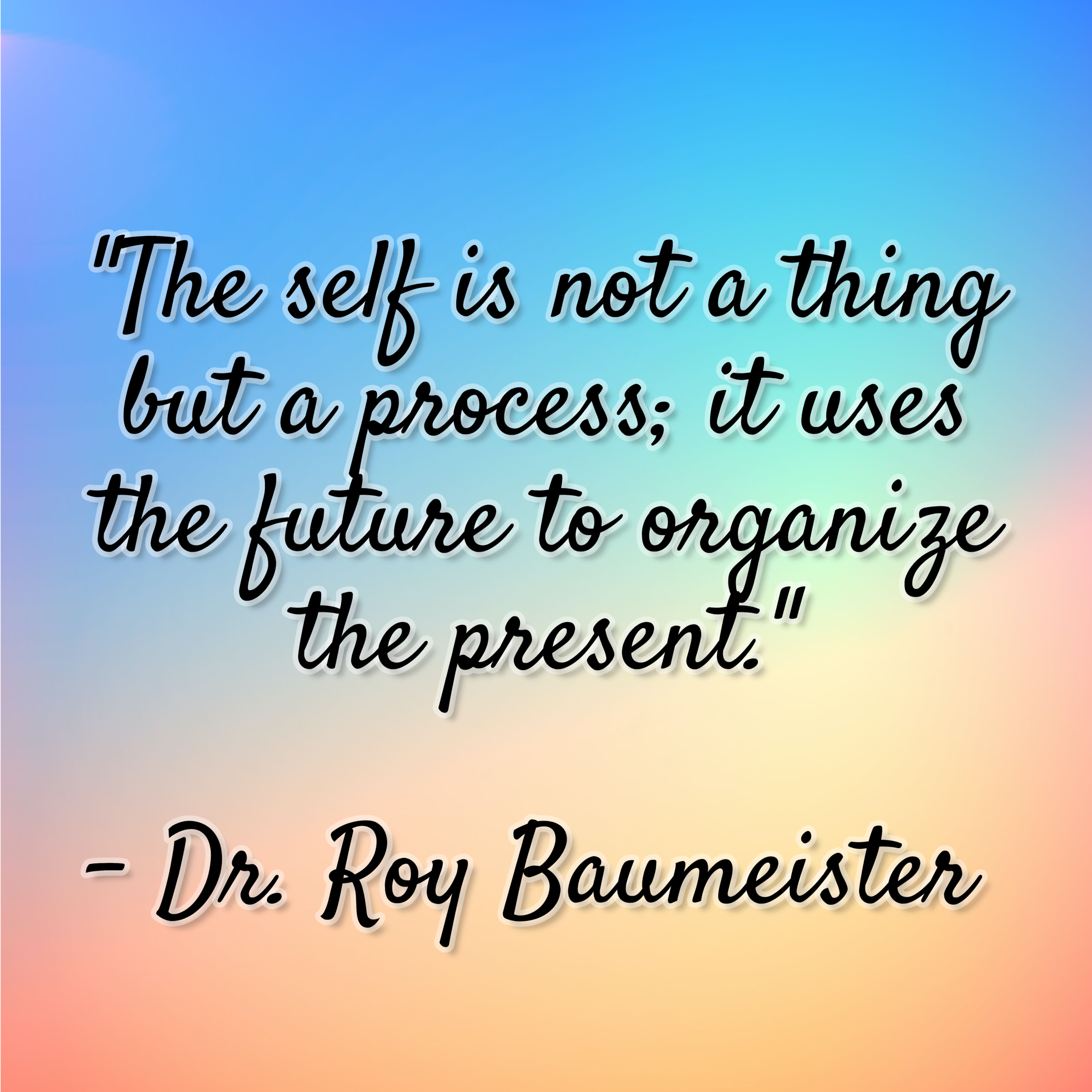 Dr. Roy Baumeister – “The self is not a thing but a process; it uses the future to organize the present.”