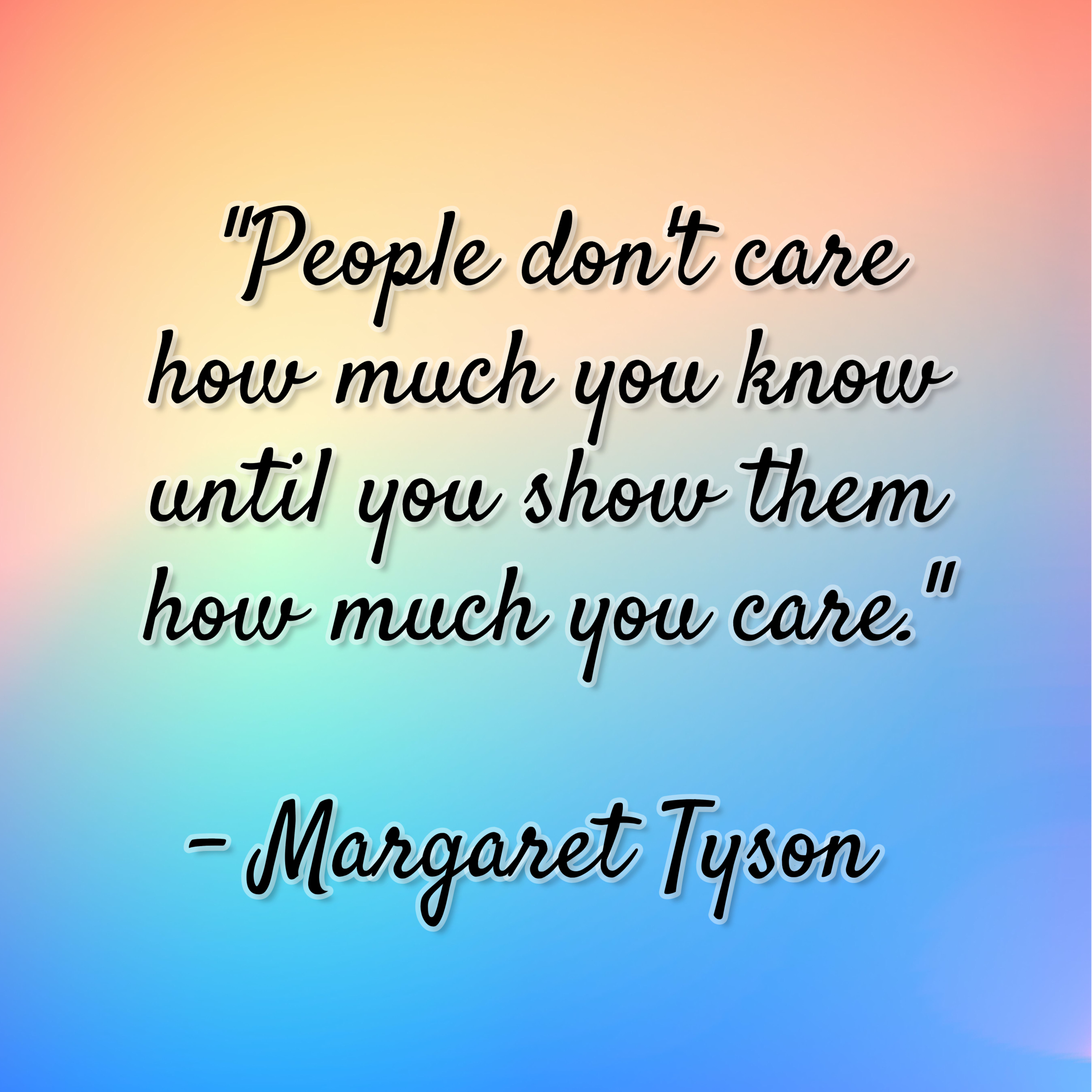 Margaret Tyson – “People don’t care how much you know until you show them how much you care.”