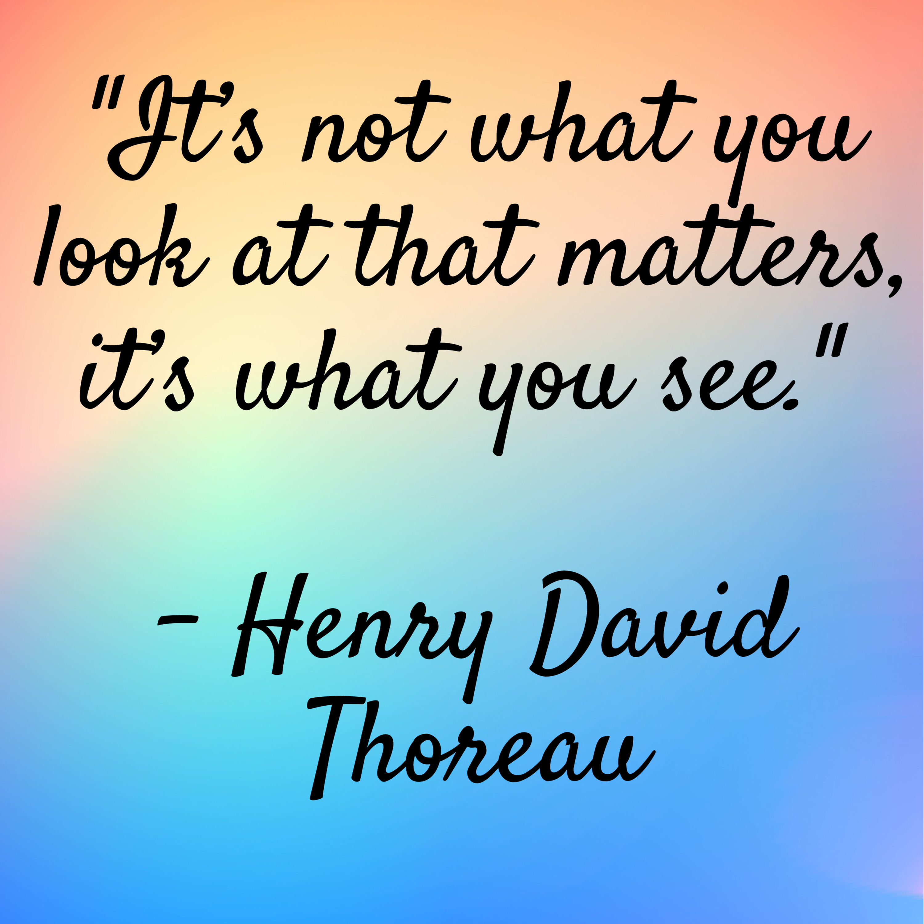 Henry David Thoreau – “It’s not what you look at that matters, it’s what you see.”