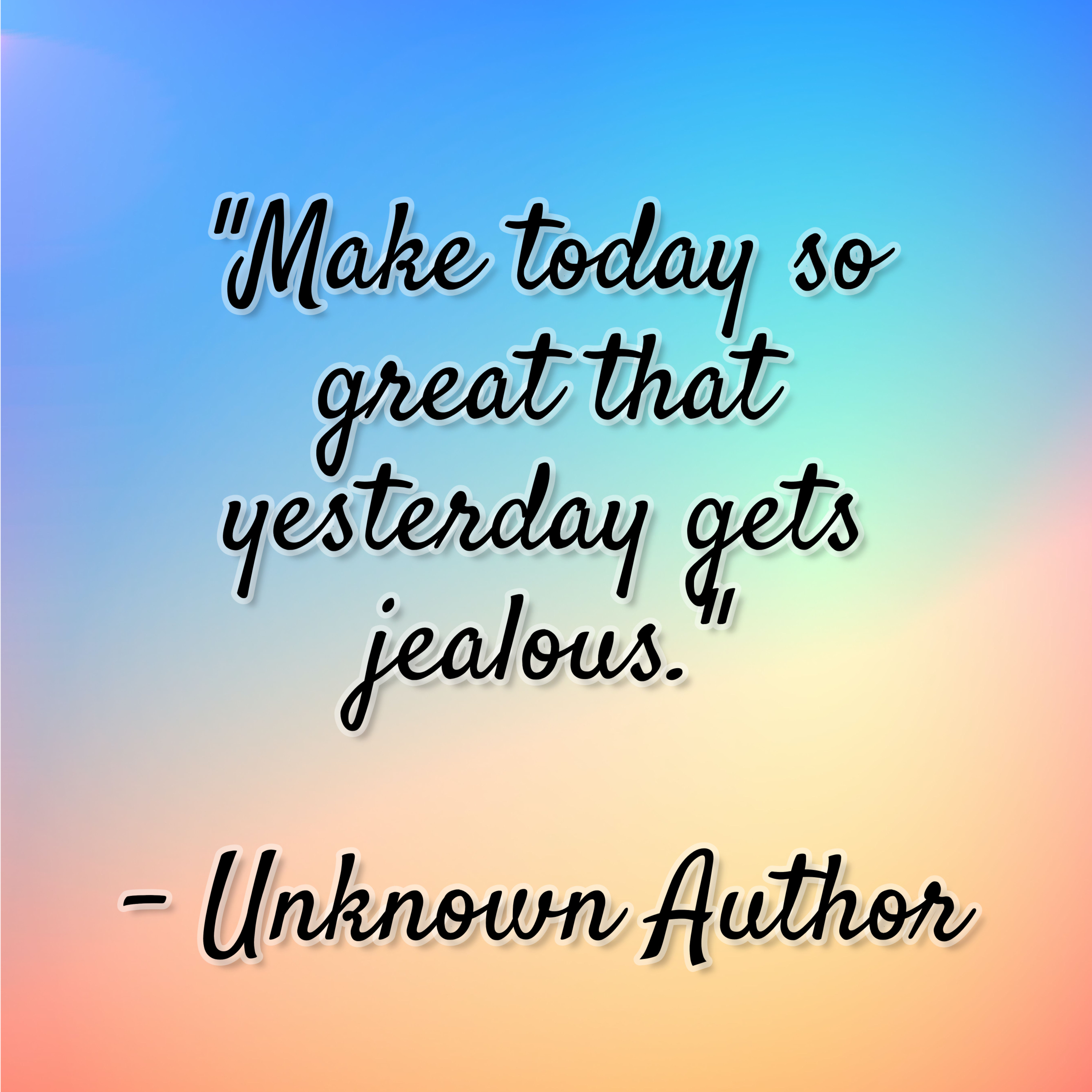 Unknown Author – “Make today so great that yesterday gets jealous.”