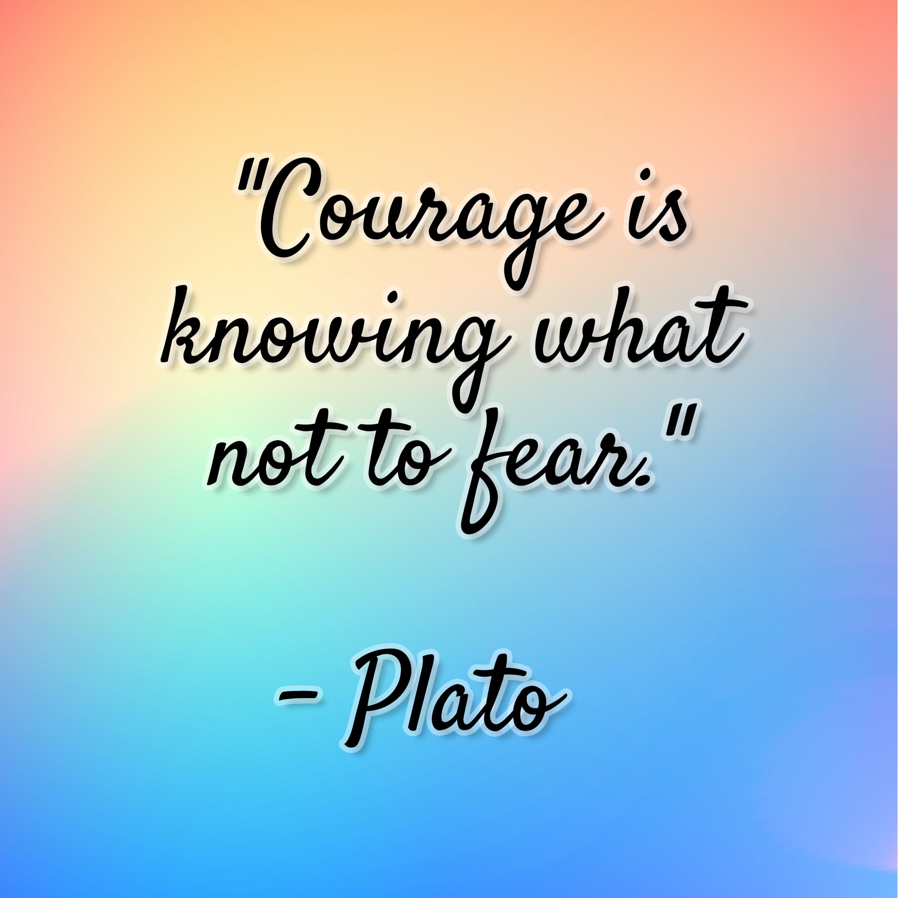 Plato – “Courage is knowing what not to fear.”