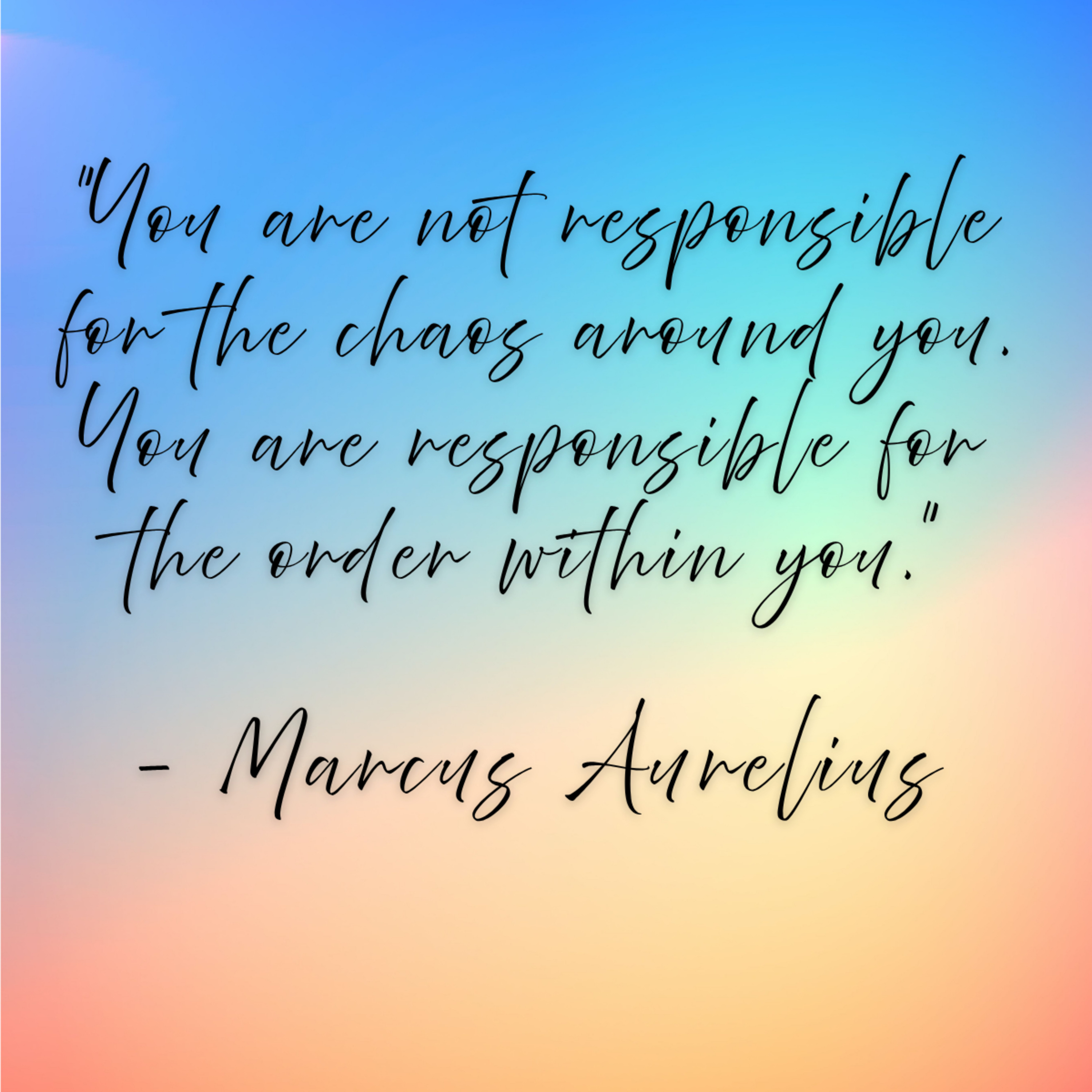 Marcus Aurelius – “You are not responsible for the chaos around you. You are responsible for the order within you.”