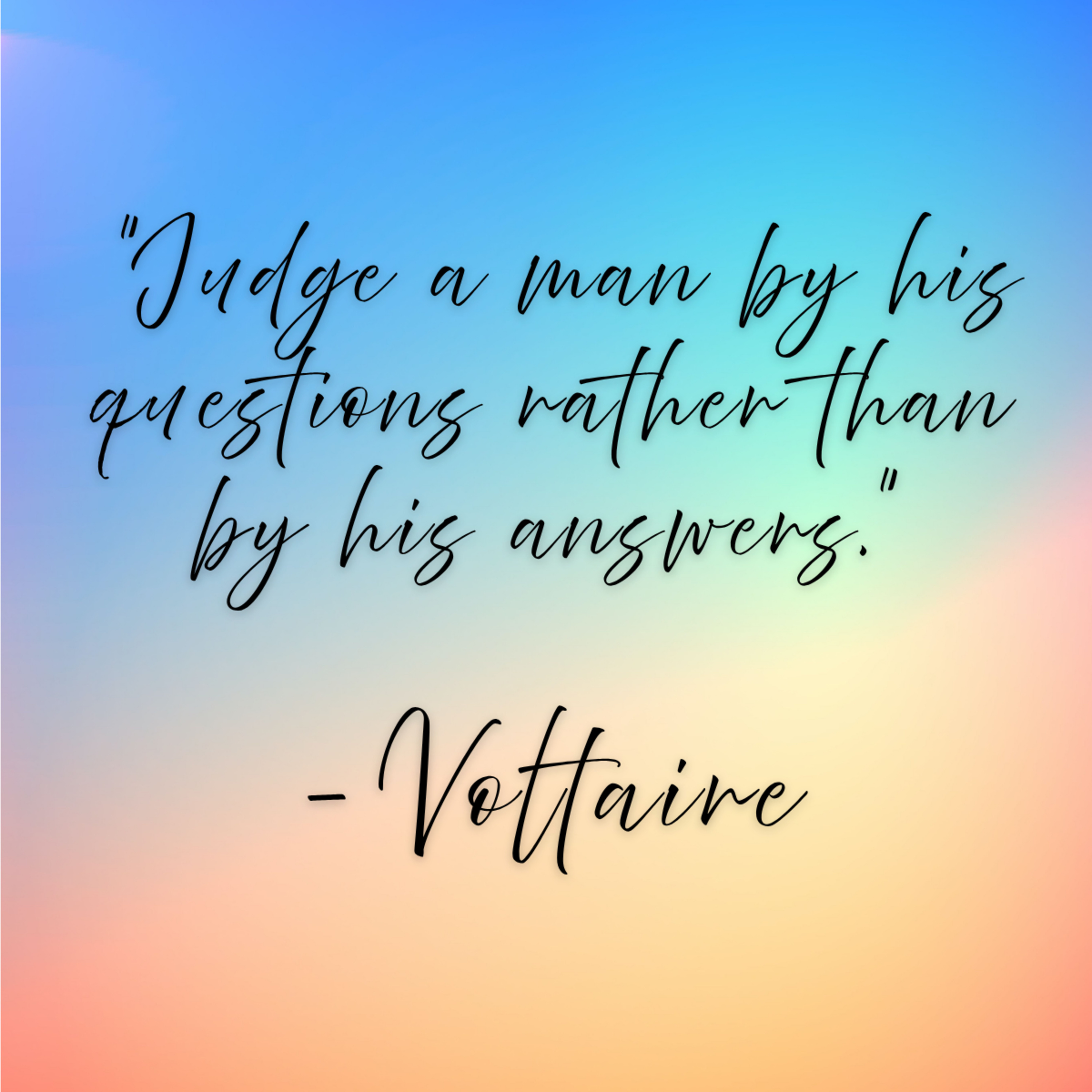 Voltaire – “Judge a man by his questions rather than by his answers.”