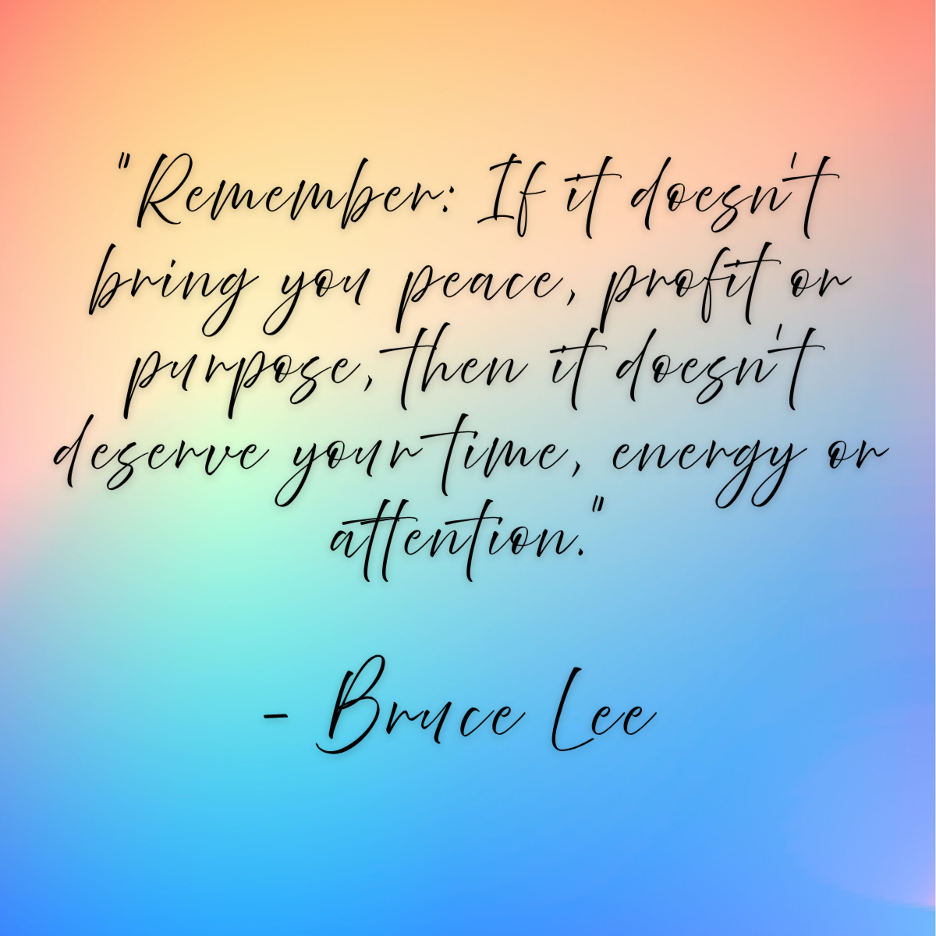 Bruce Lee – “Remember: If it doesn’t bring you peace, profit or purpose, then it doesn’t deserve your time, energy or attention.”
