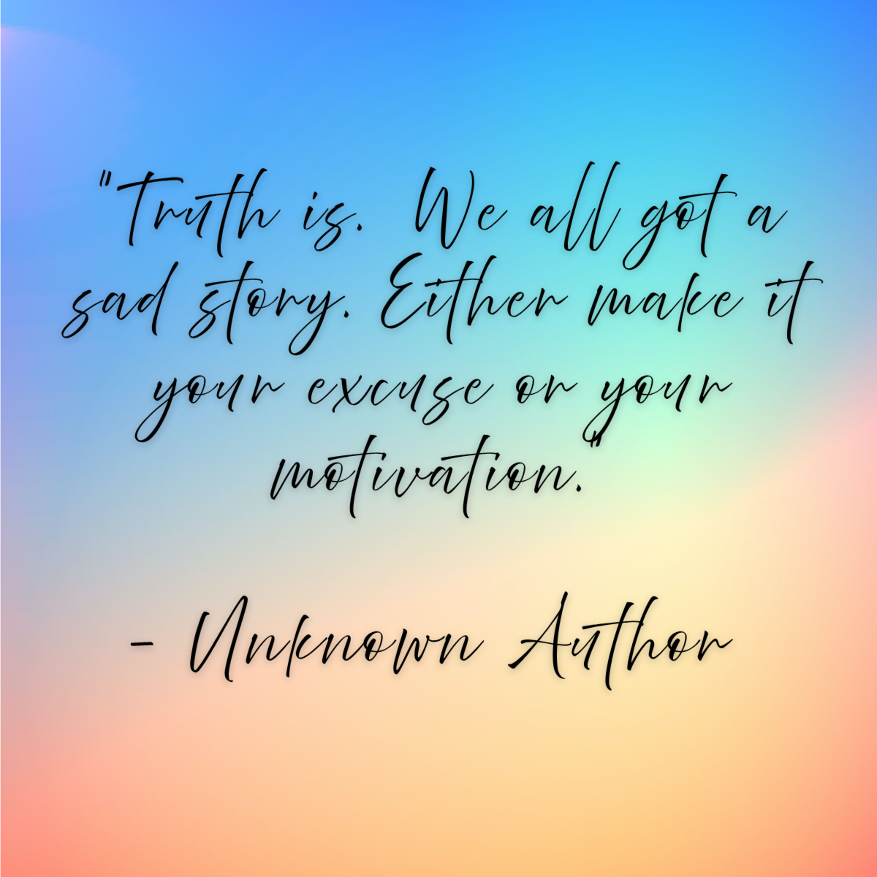 Unknown Author – “Truth is… We all got a sad story. Either make it your excuse or your motivation.”