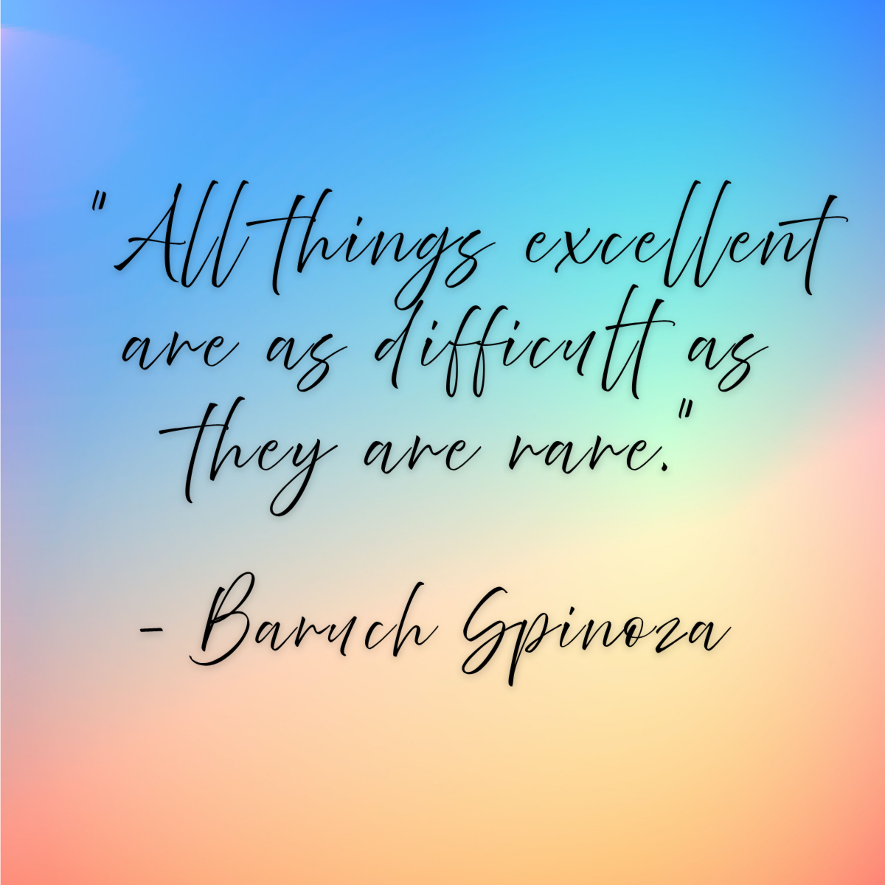 Baruch Spinoza – “All things excellent are as difficult as they are rare.”