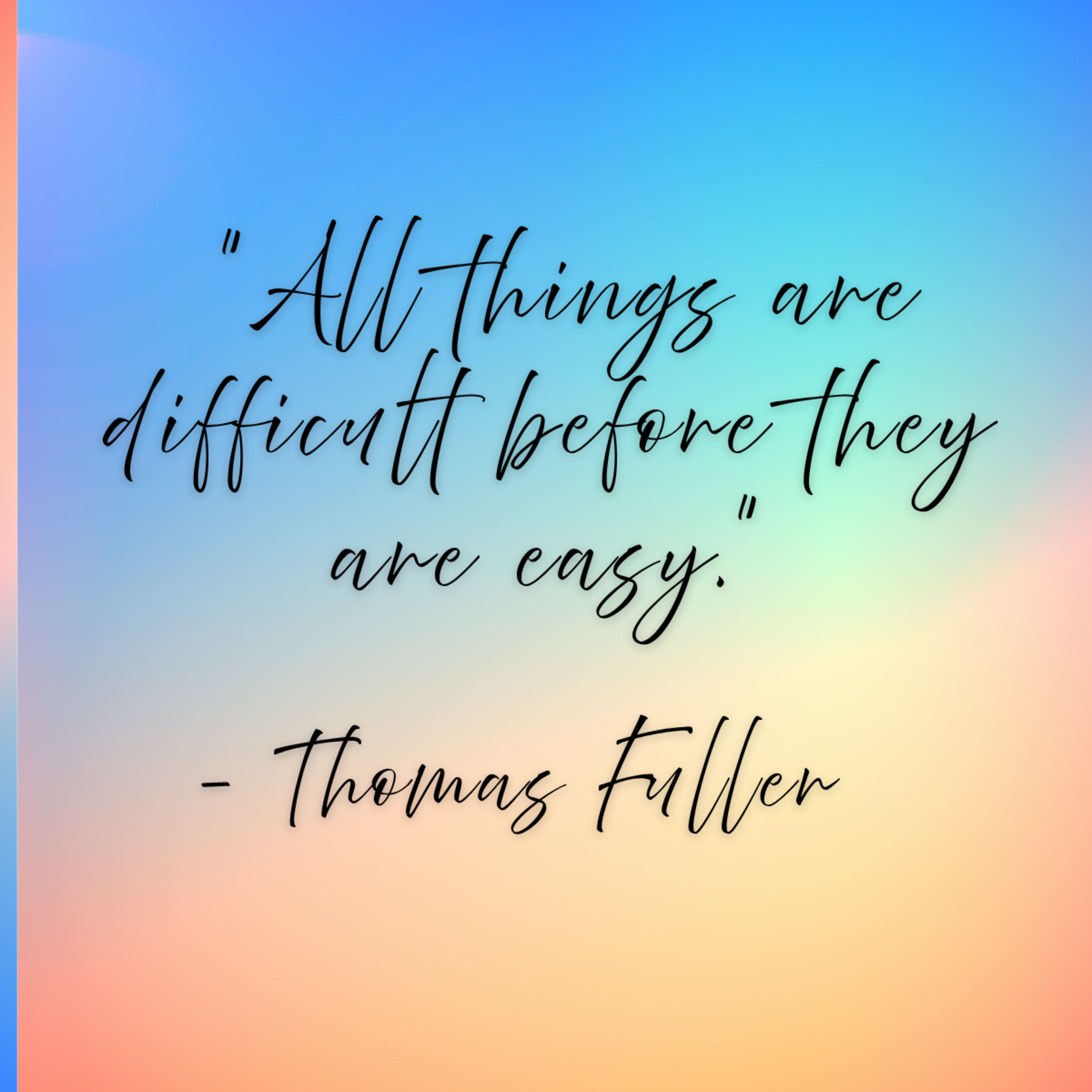 Thomas Fuller – “All things are difficult before they are easy.”