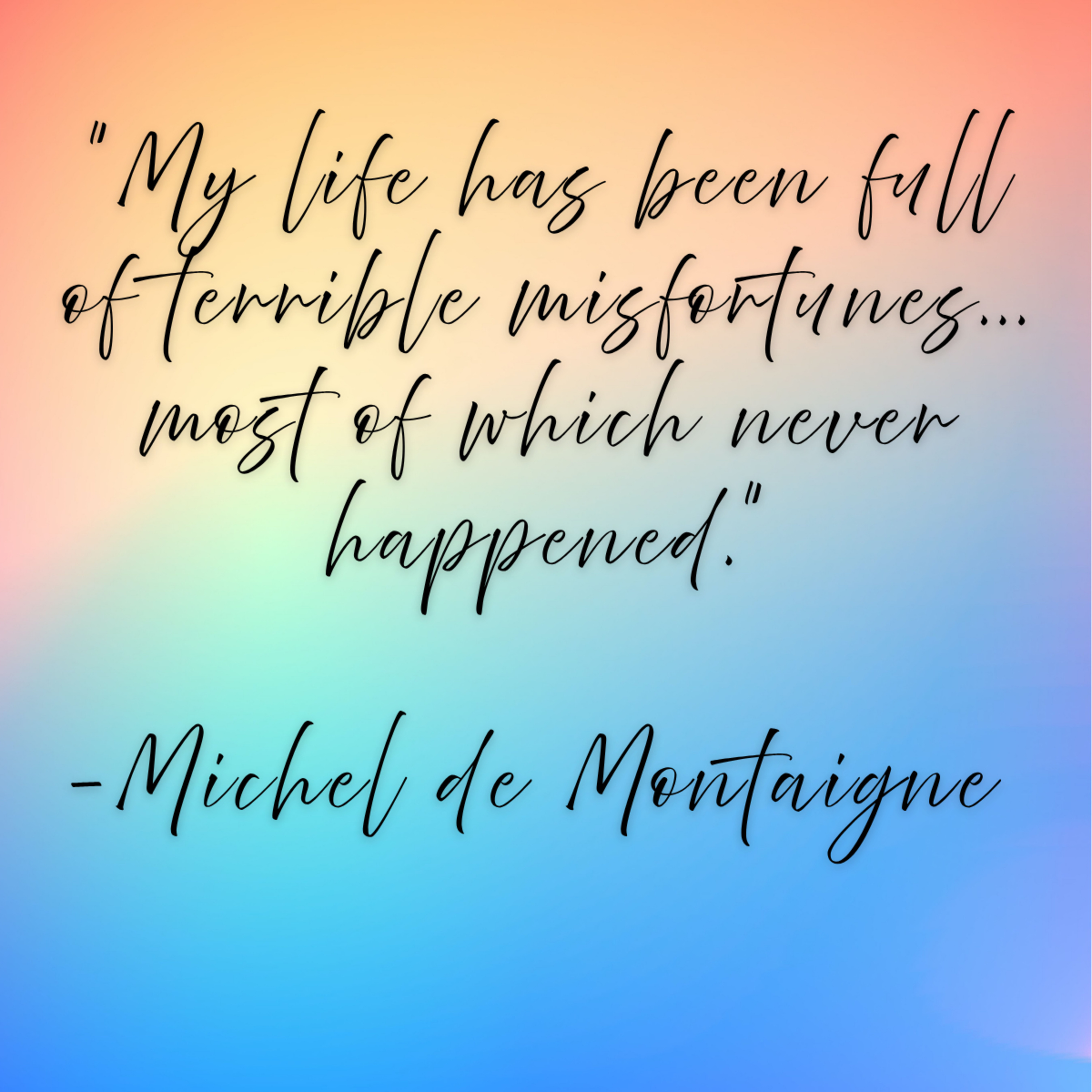 Michel de Montaigne – “My life has been full of terrible misfortunes… most of which never happened.”