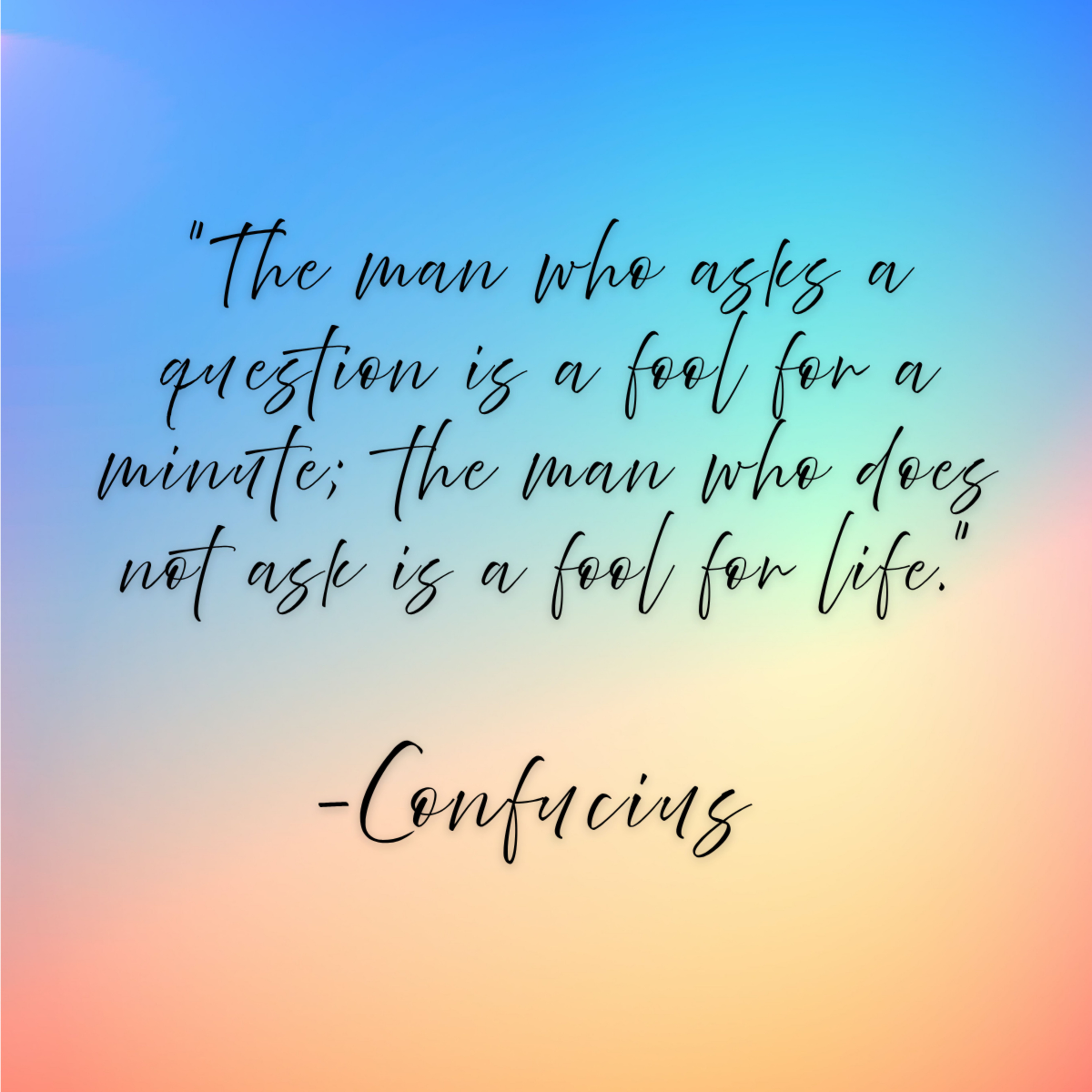 Confucius – “The man who asks a question is a fool for a minute; the man who does not ask is a fool for life.”