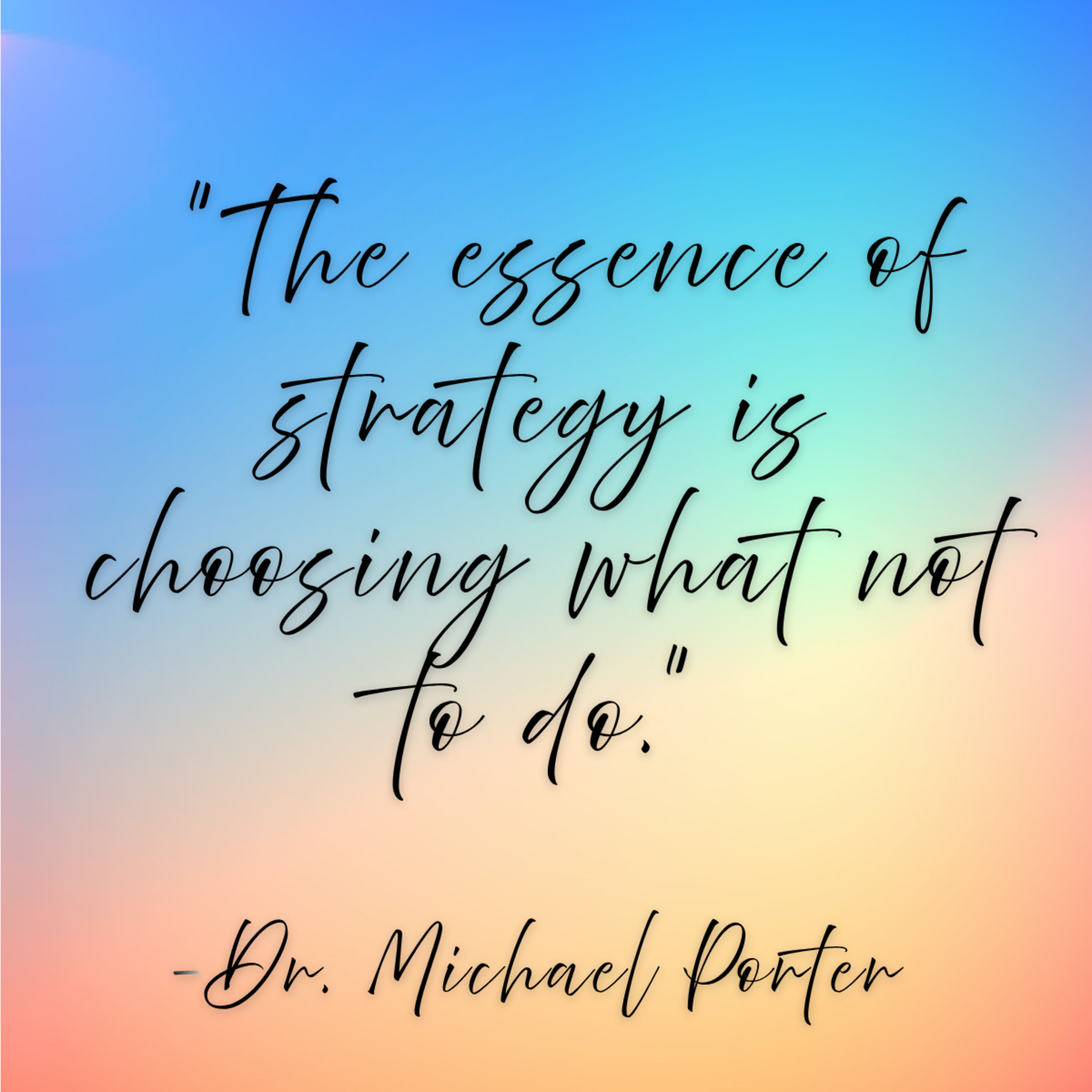 Dr. Michael Porter – “The essence of strategy is choosing what not to do.”