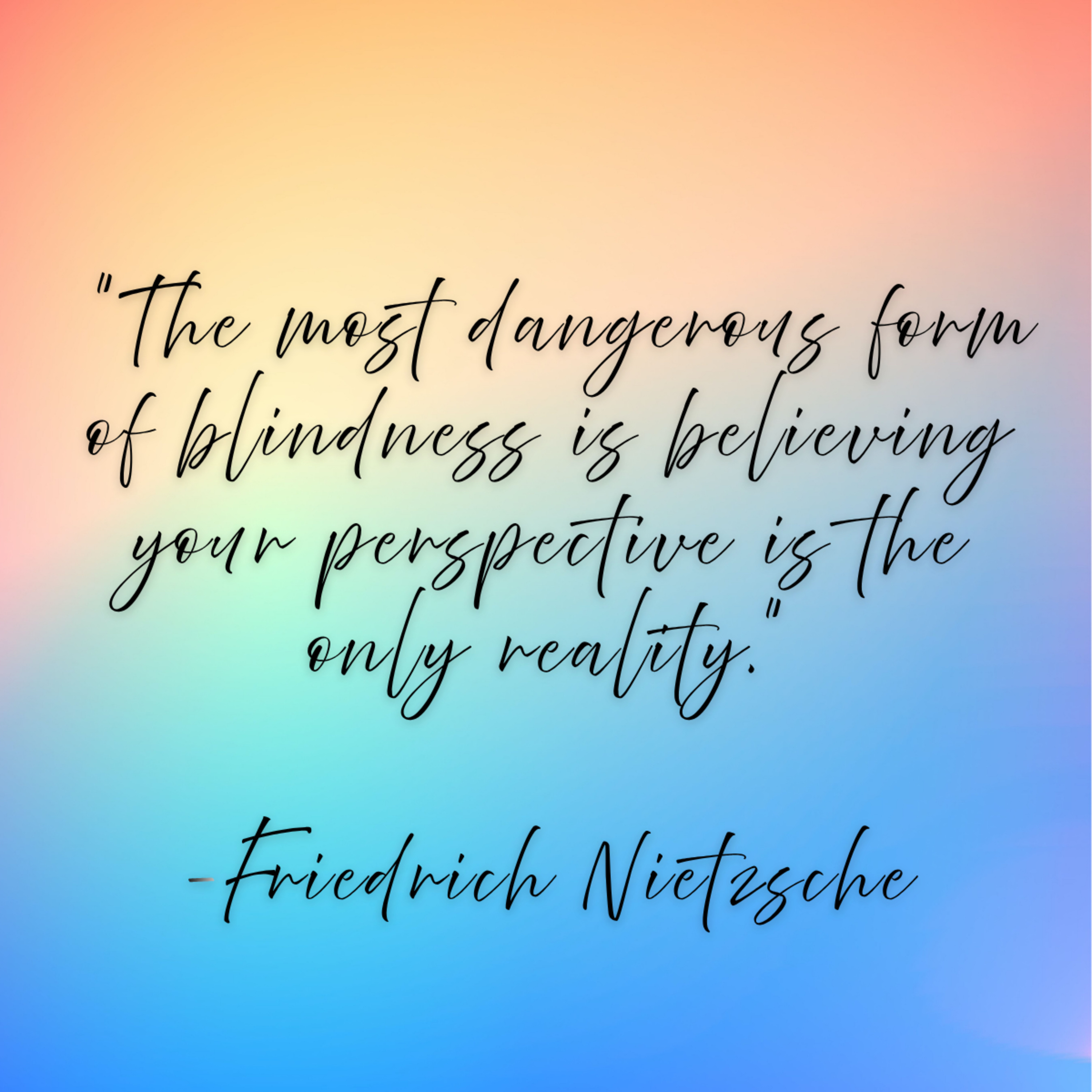 Friedrich Nietzsche – “The most dangerous form of blindness is believing your perspective is the only reality.”
