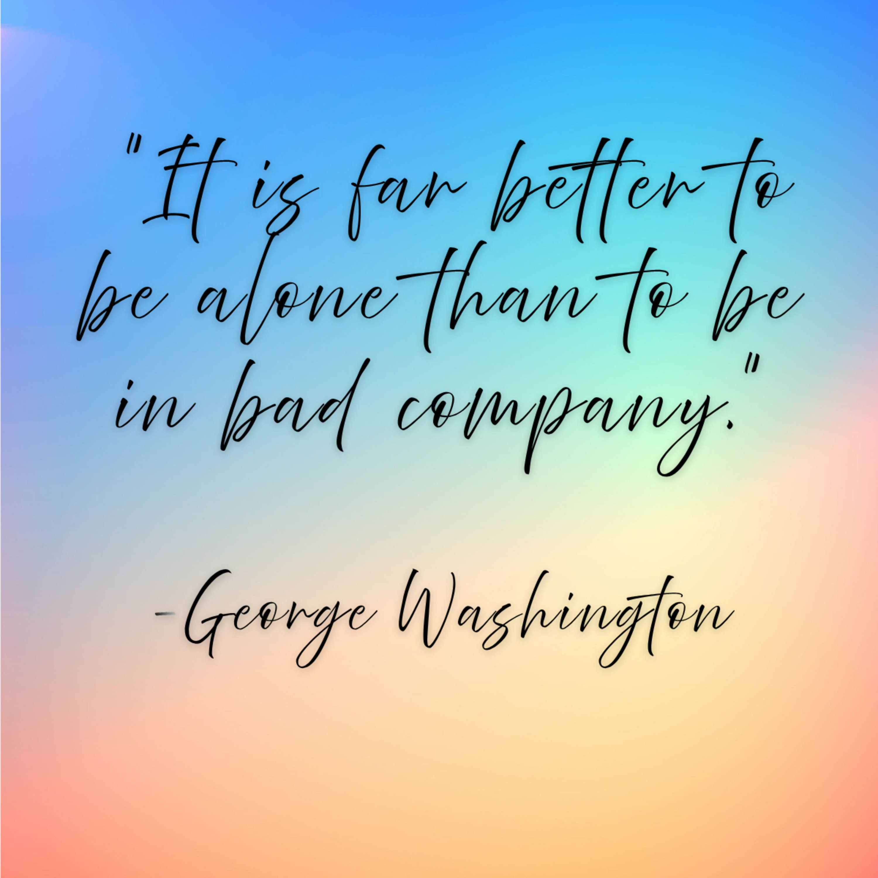 George Washington – “It is far better to be alone than to be in bad company.”