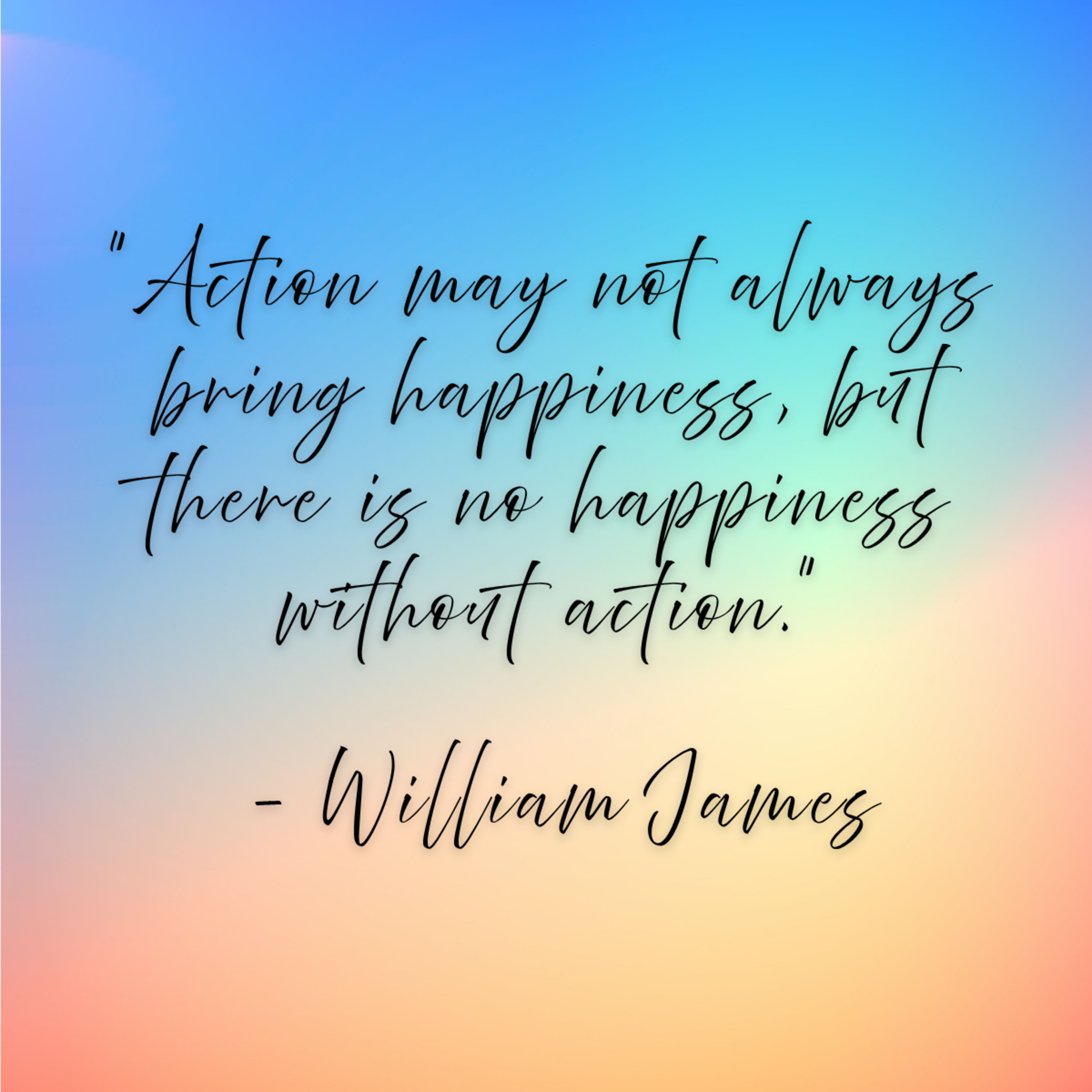 William James – “Action may not always bring happiness, but there is no happiness without action.”