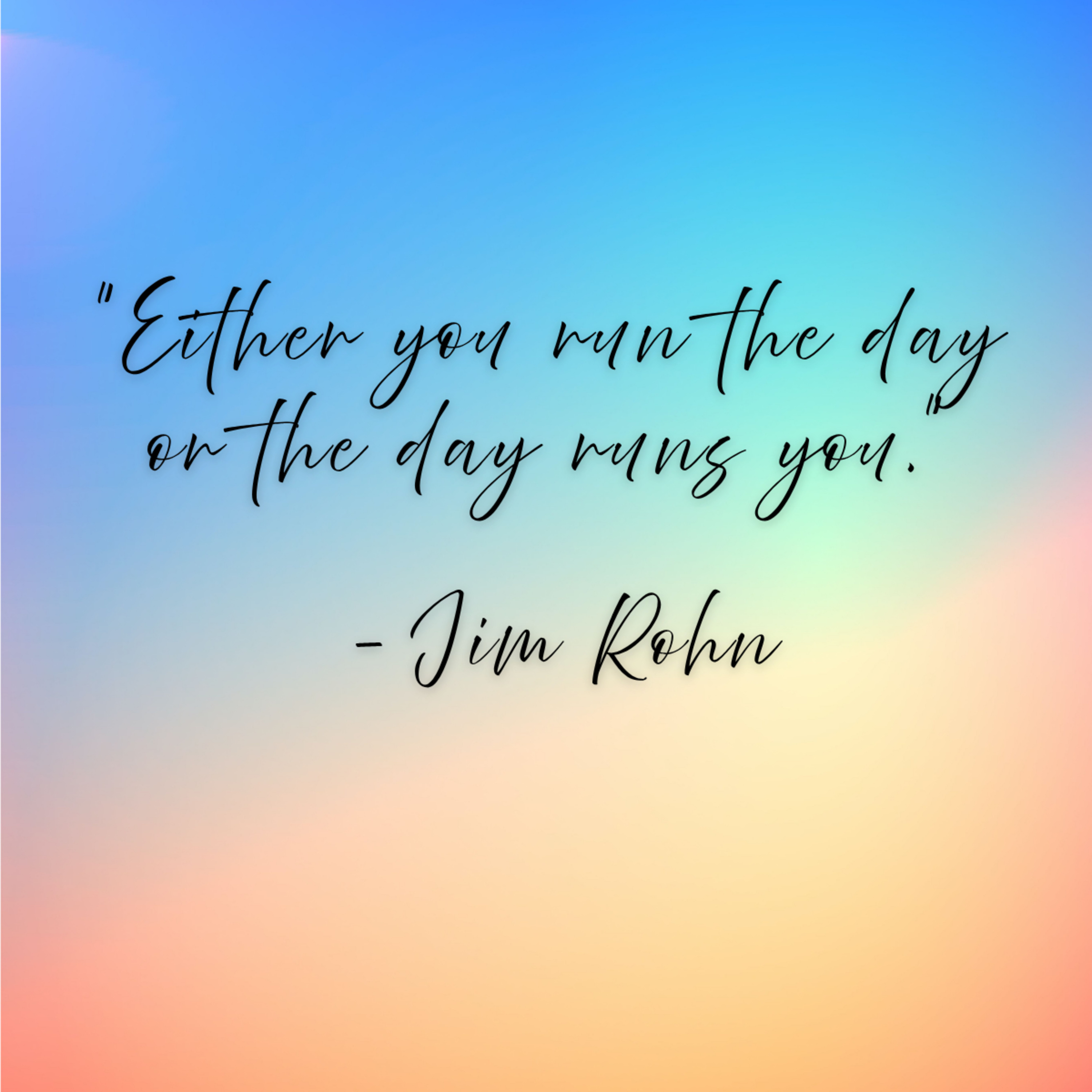 Jim Rohn – “Either you run the day or the day runs you.”