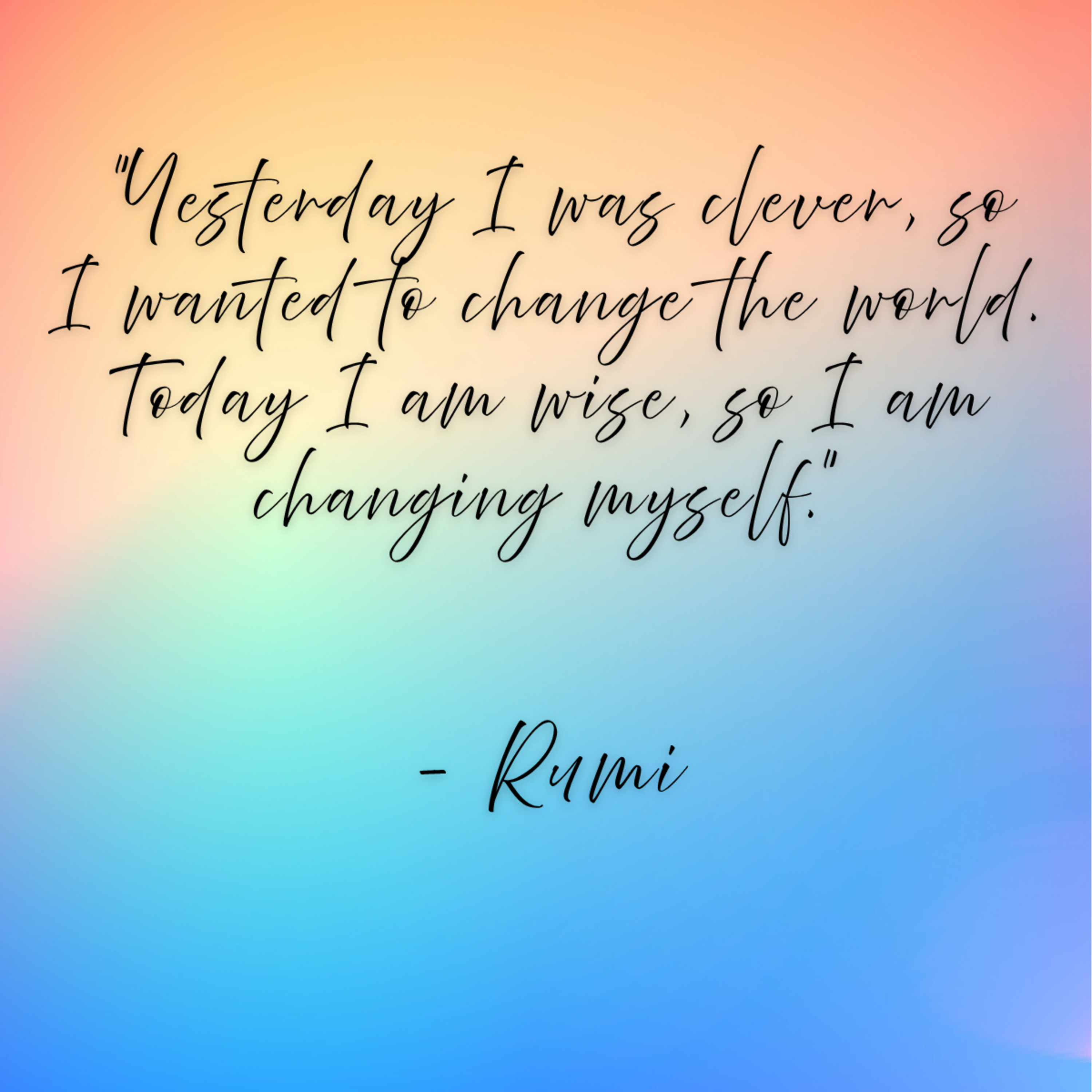 Rumi – “Yesterday I was clever, so I wanted to change the world. Today I am wise, so I am changing myself.”