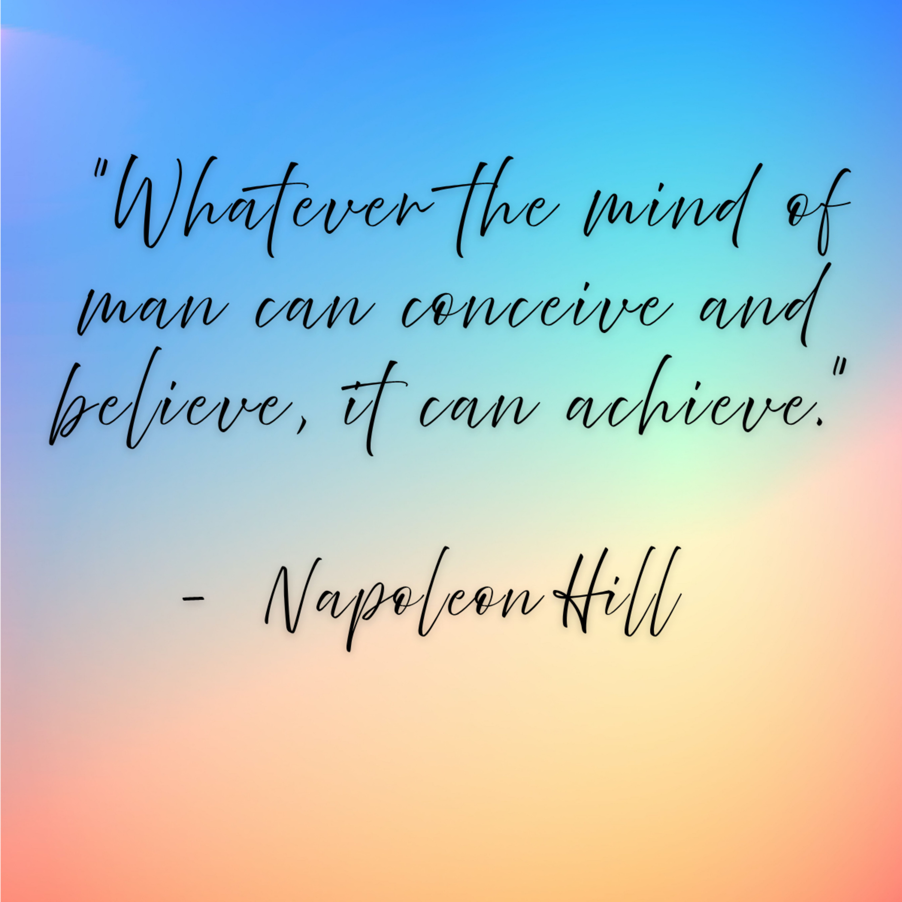 Napoleon Hill – “Whatever the mind of man can conceive and believe, it can achieve.”
