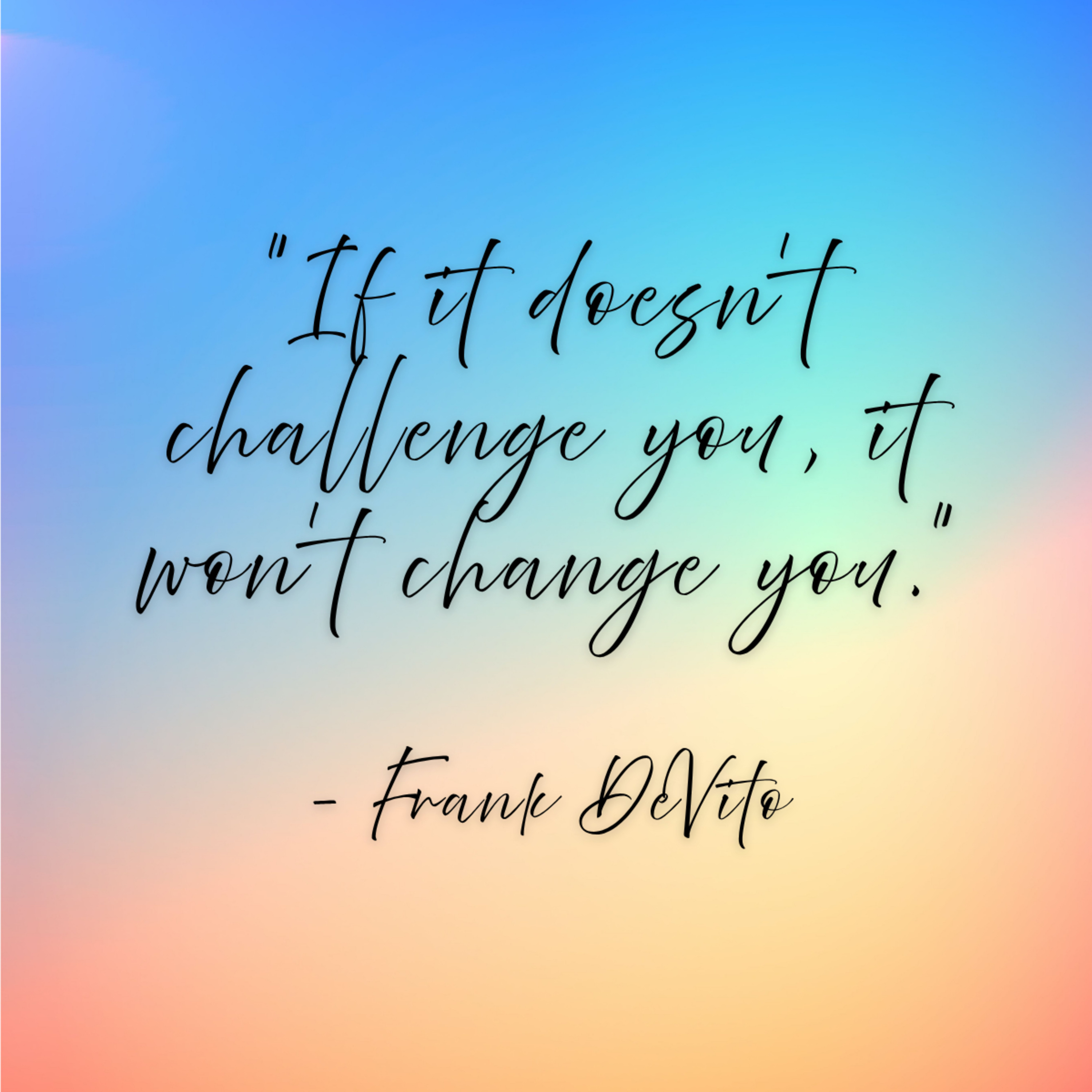 Fred DeVito – “If it doesn’t challenge you, it won’t change you.”