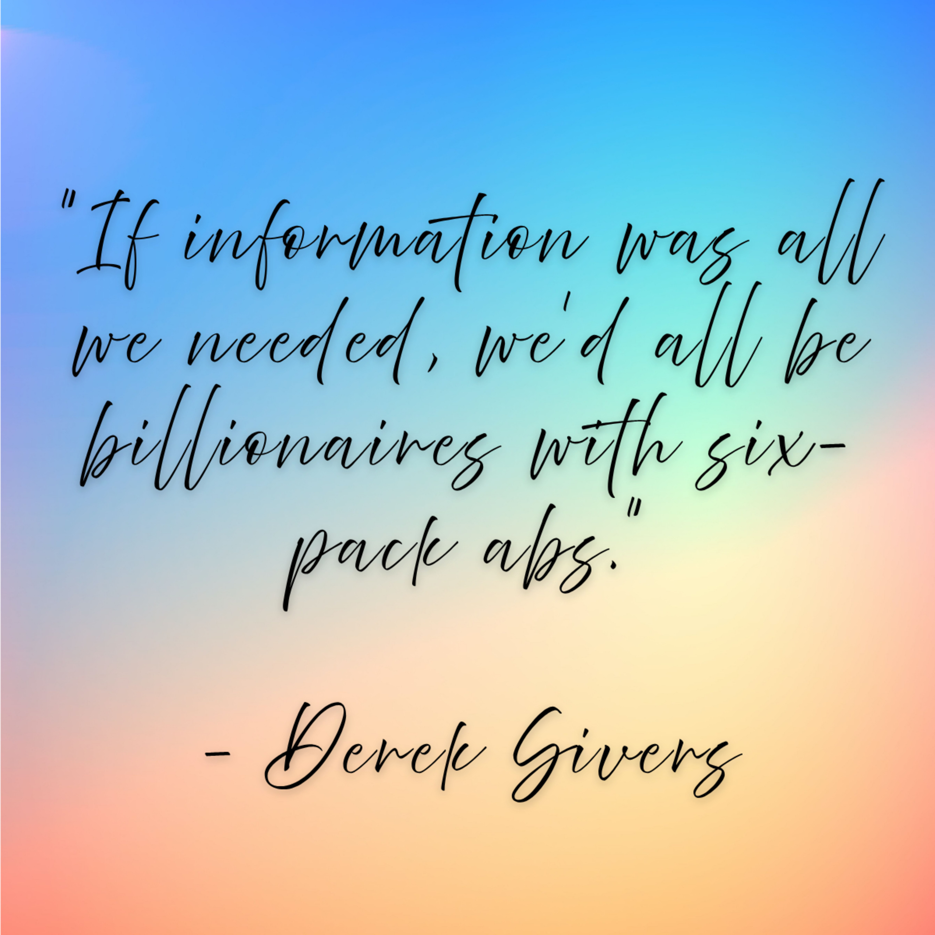 Derek Sivers – “If information was all we needed, we’d all be billionaires with six-pack abs.”