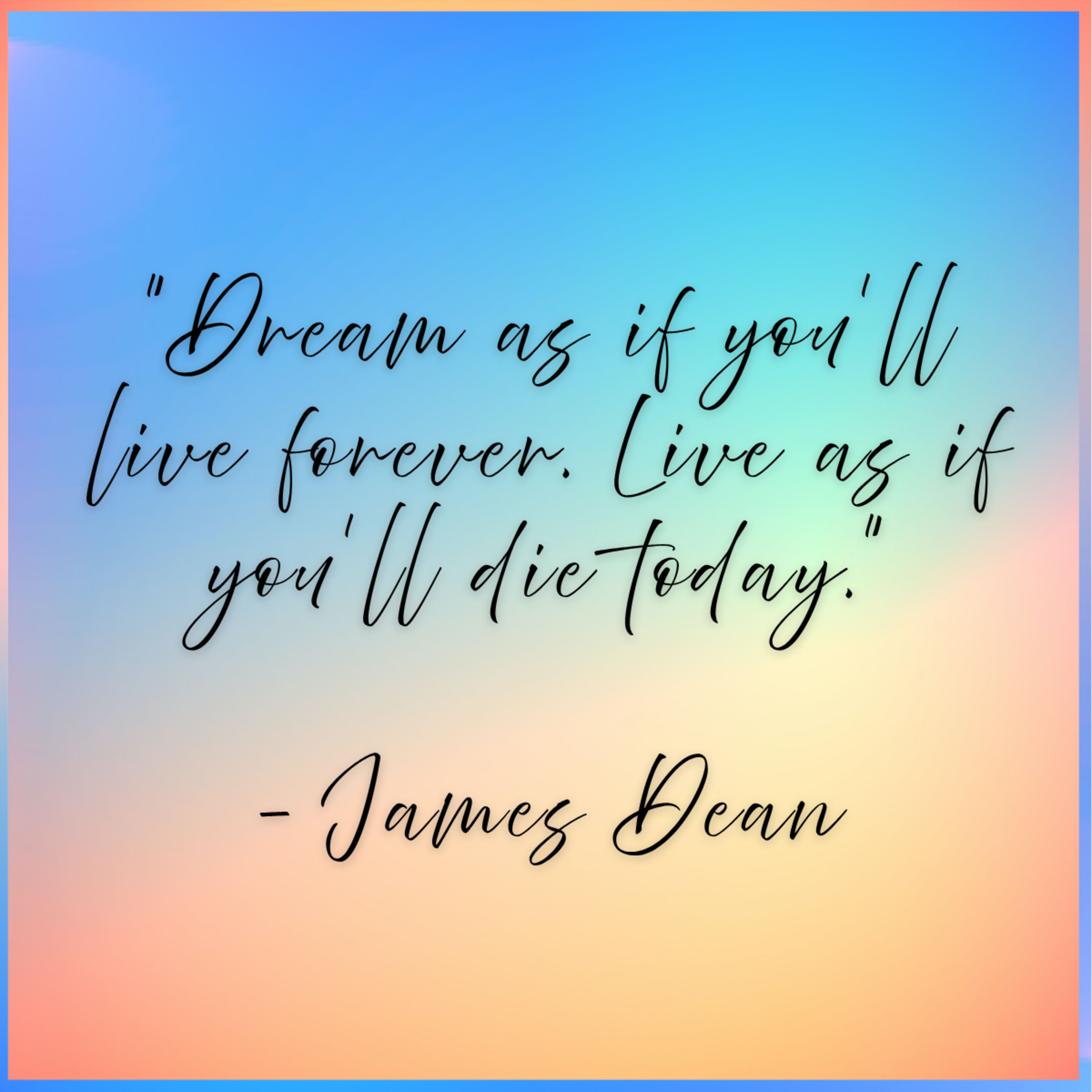 James Dean – “Dream as if you’ll live forever. Live as if you’ll die today.”