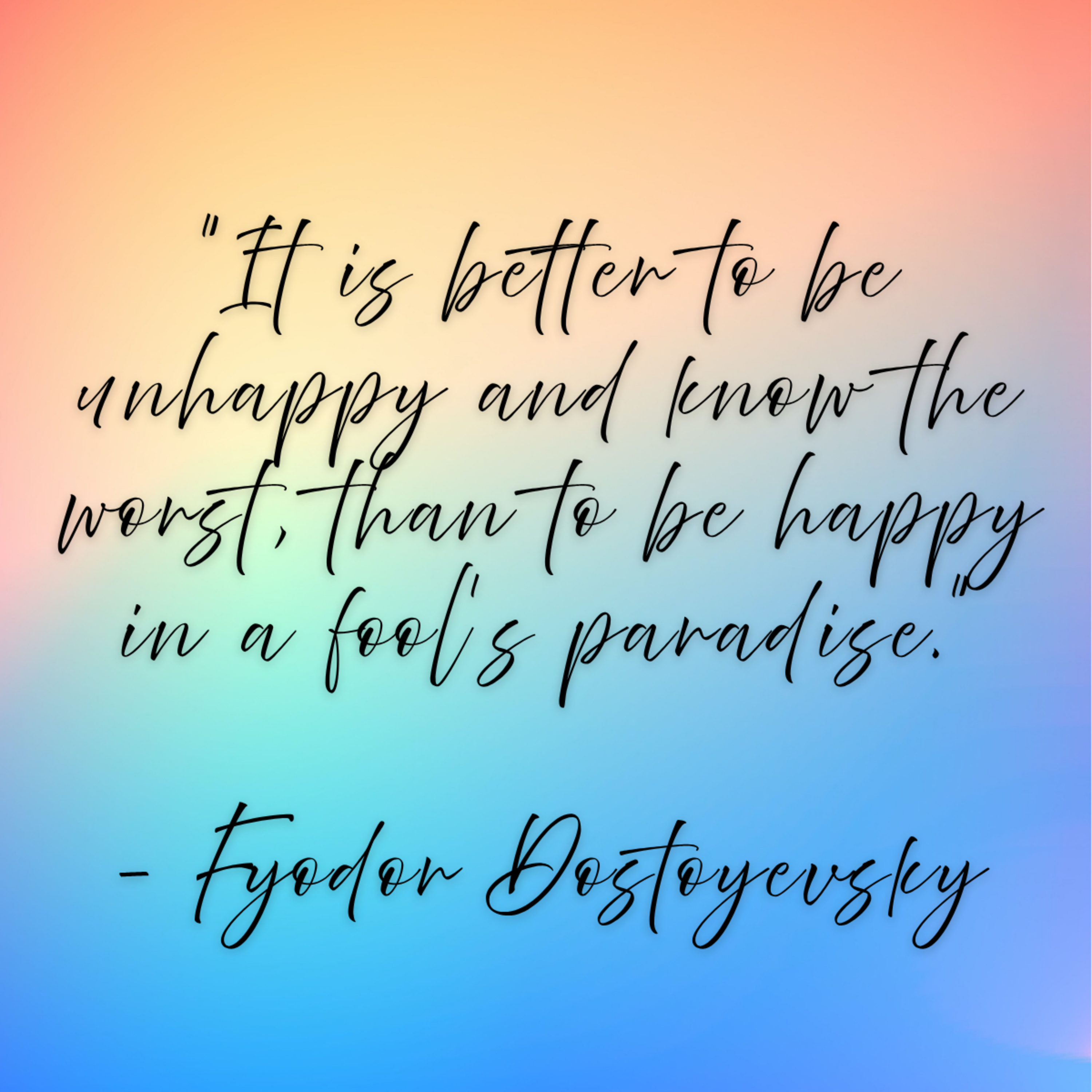 Fyodor Dostoyevsky – “It is better to be unhappy and know the worst, than to be happy in a fool’s paradise.”