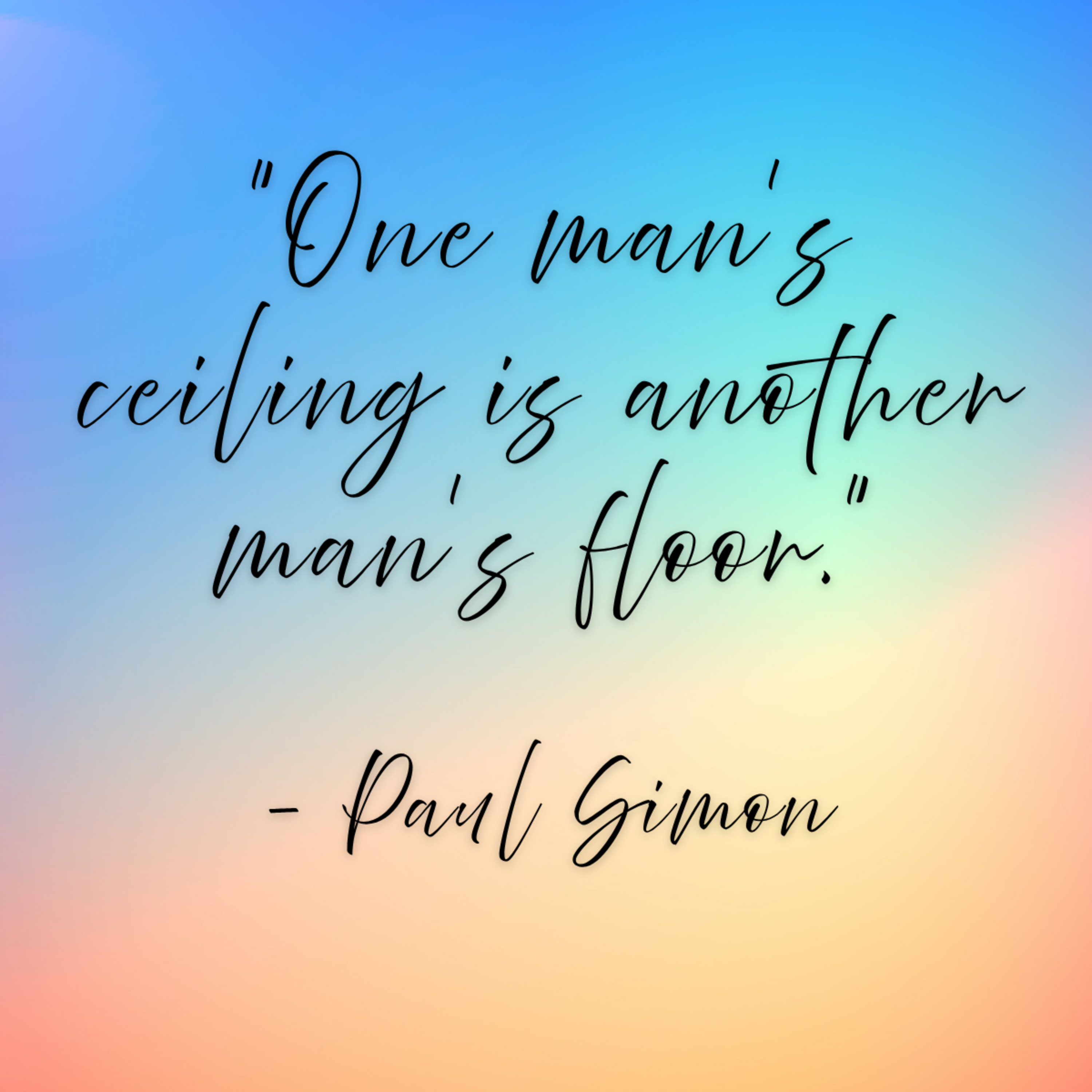 Paul Simon – “One man’s ceiling is another man’s floor.”
