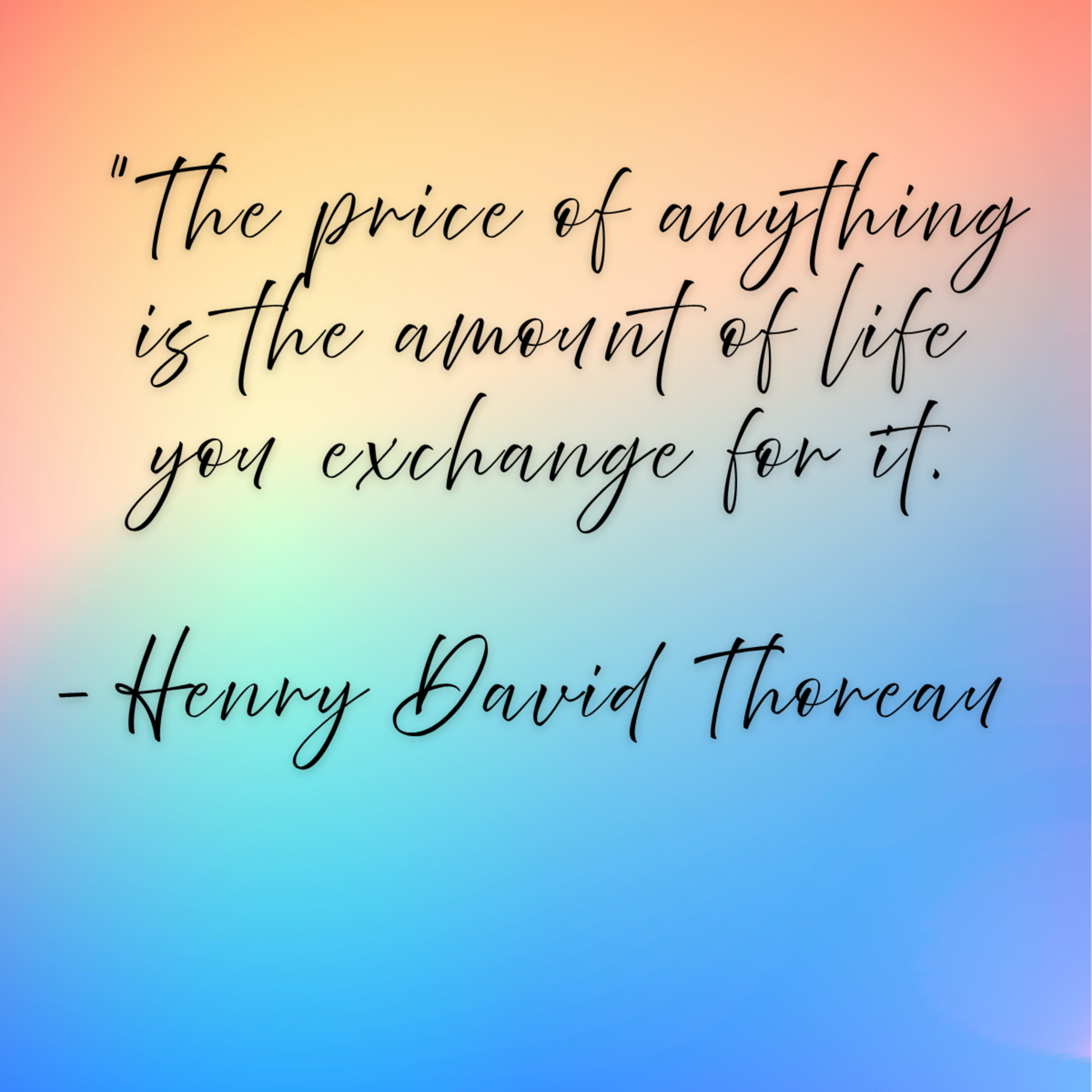 Henry David Thoreau – “The price of anything is the amount of life you exchange for it.”