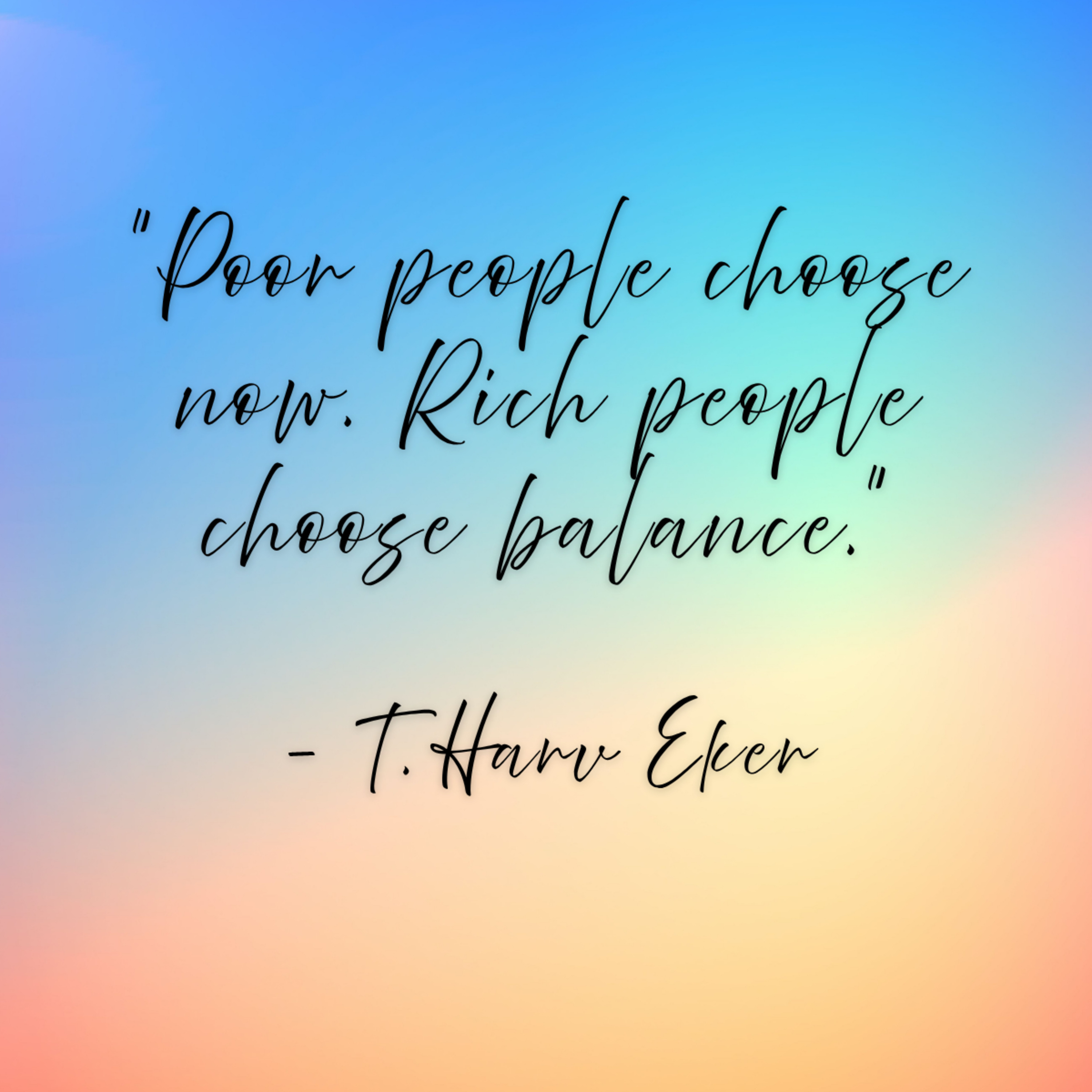 T. Harv Eker – “Poor people choose now. Rich people choose balance.”