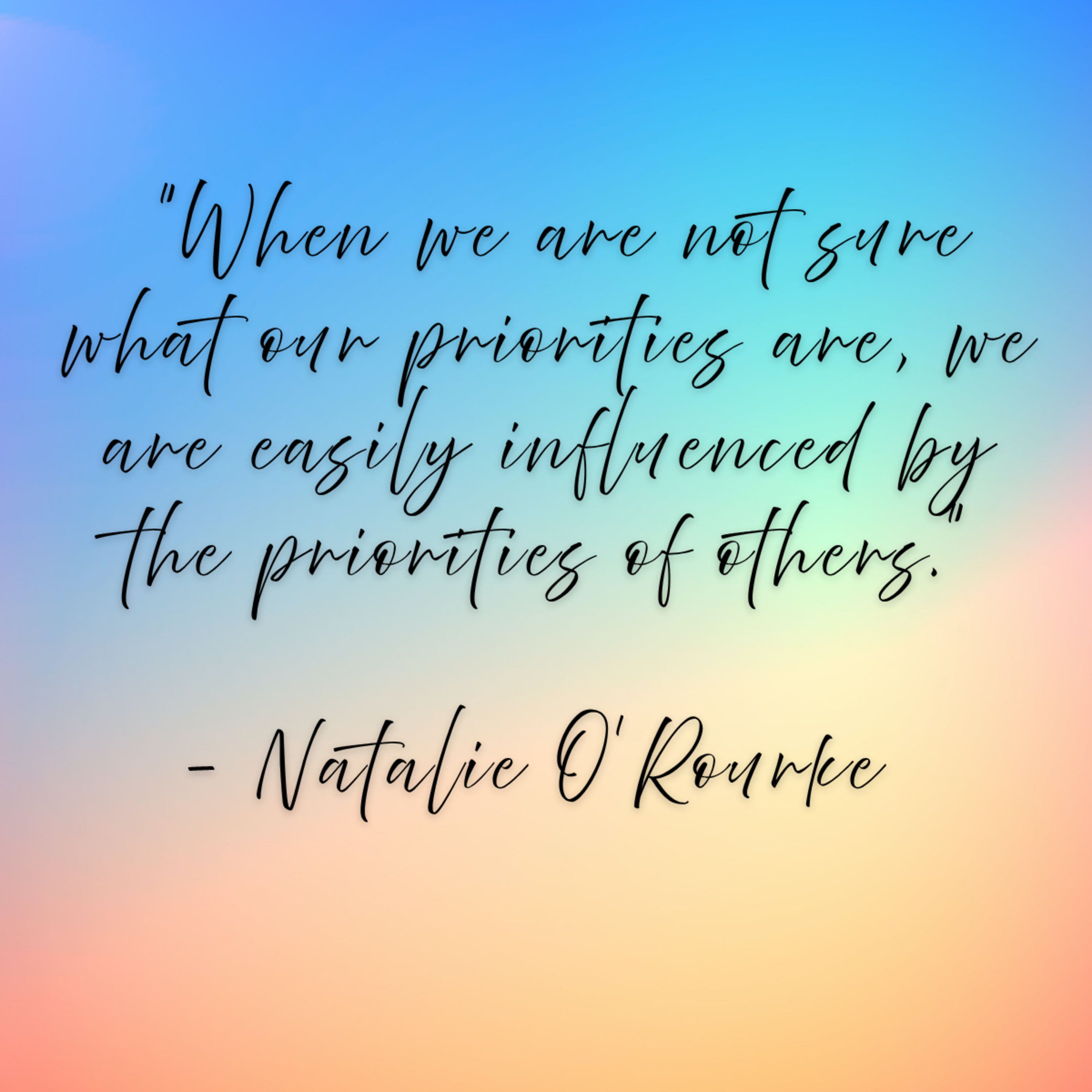 Natalie O’Rourke – “When we are not sure what our priorities are, we are easily influenced by the priorities of others.”