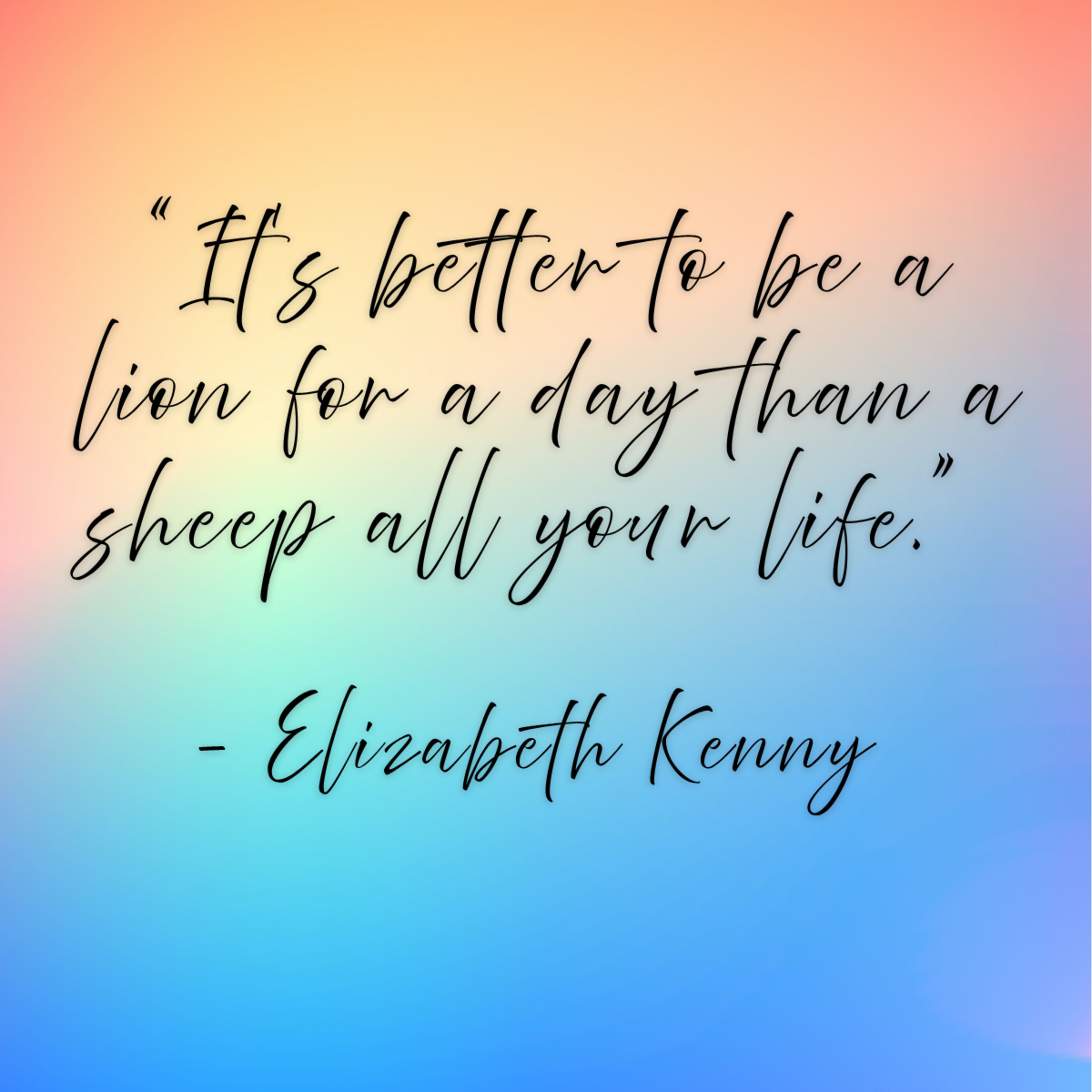 Elizabeth Kenny – “It’s better to be a lion for a day than a sheep all your life.”