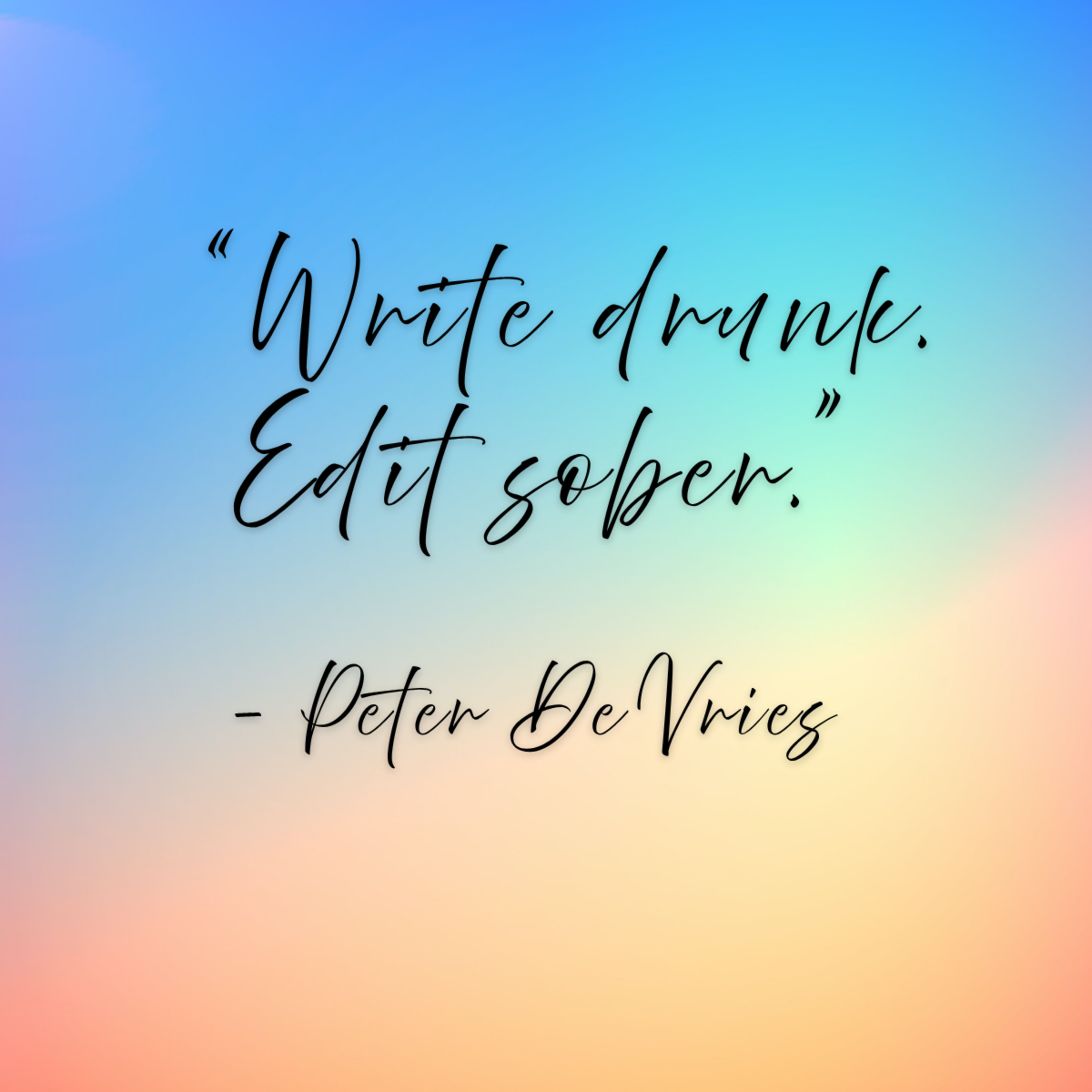 Peter De Vries – “Write drunk. Edit sober.”