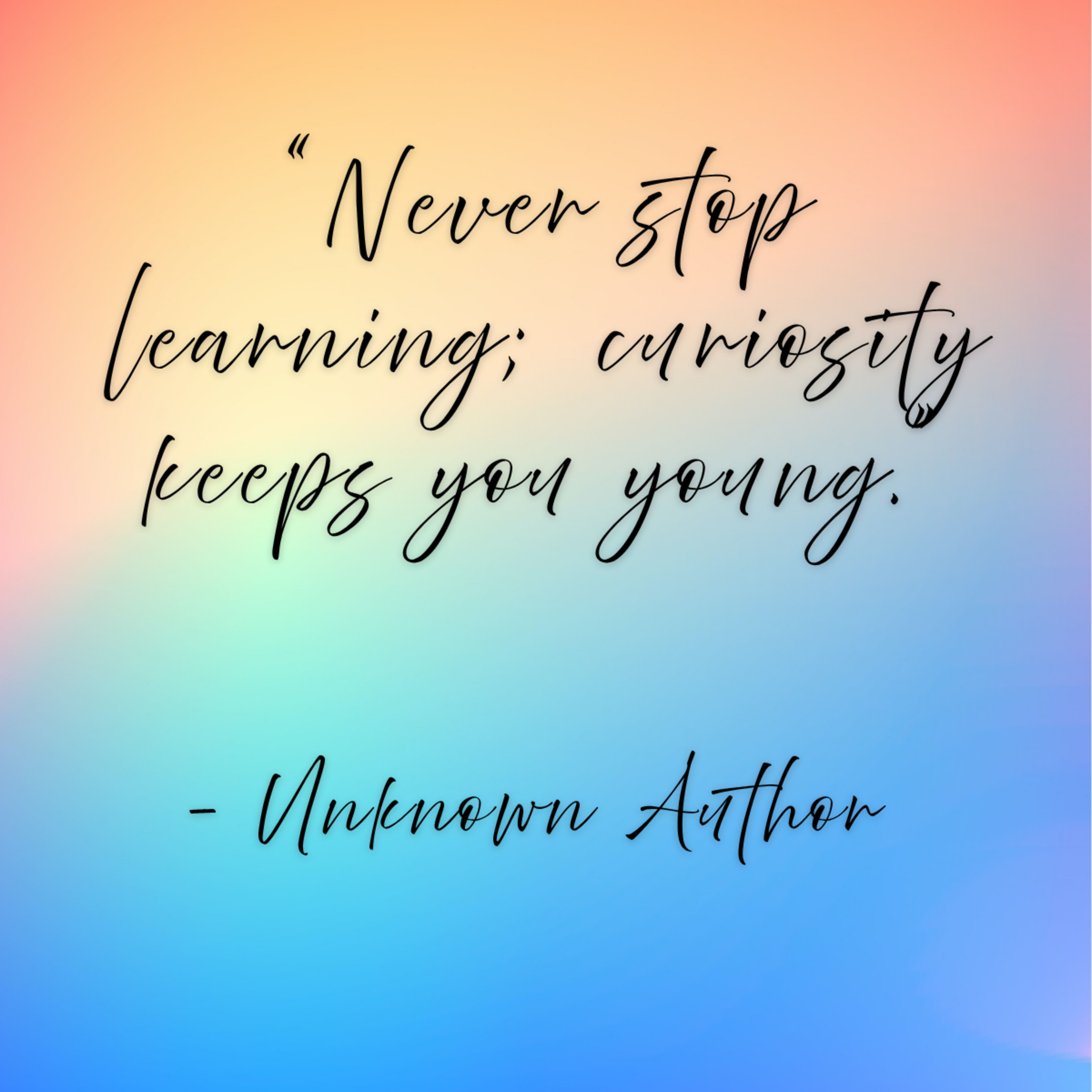 unknown author – “Never stop learning; curiosity keeps you young.”