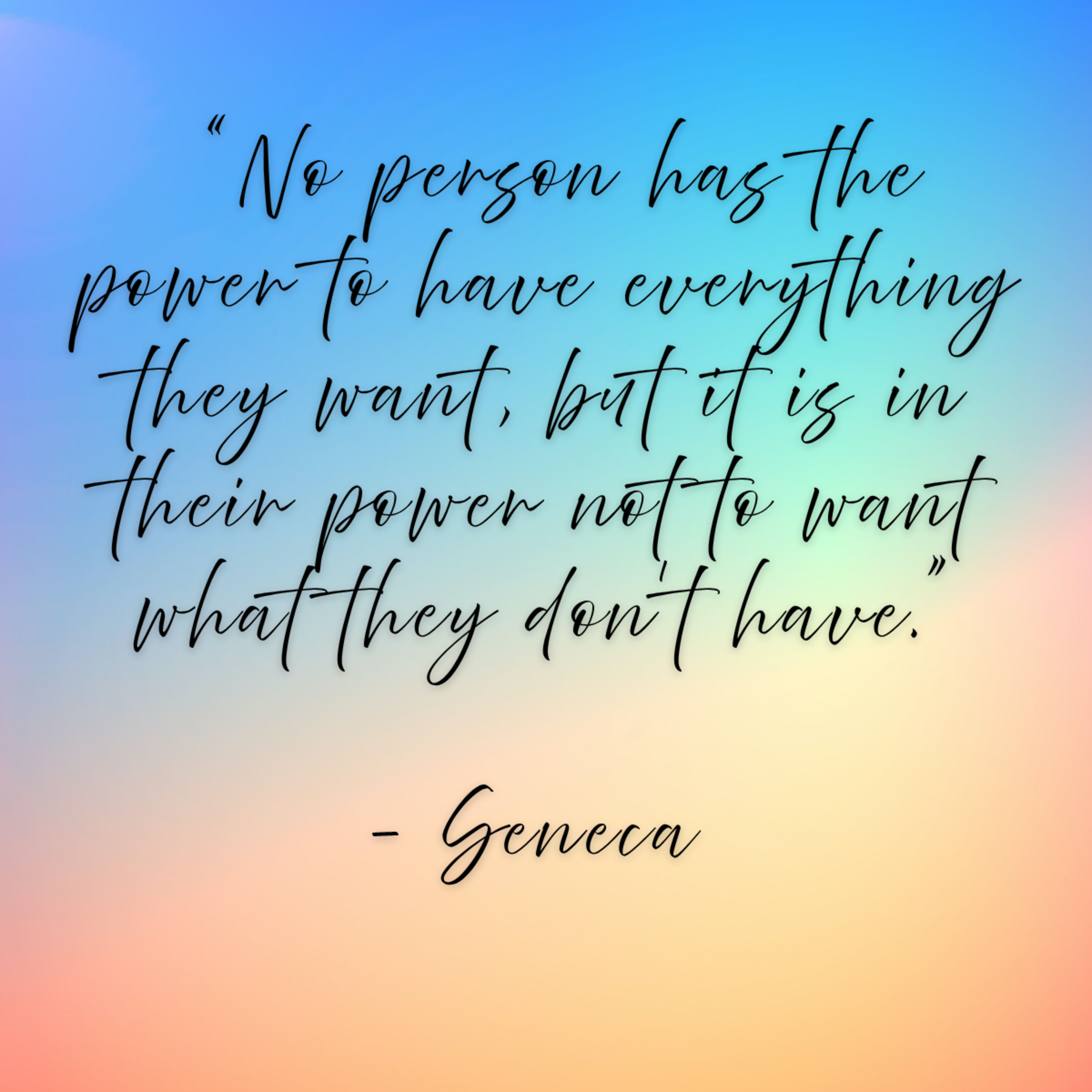 Seneca – “No person has the power to have everything they want, but it is in their power not to want what they don’t have.”