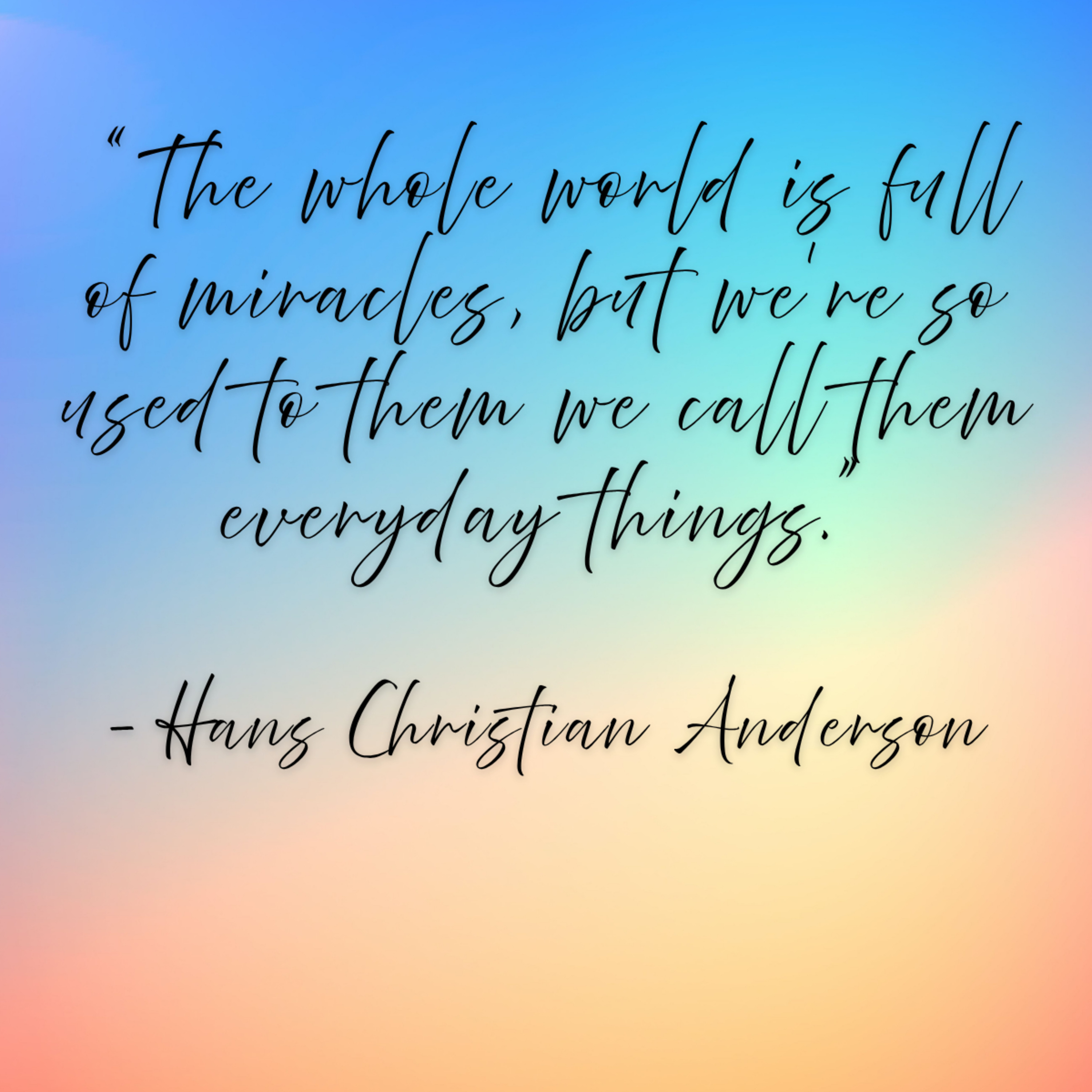 Hans Christian Anderson – “The whole world is full of miracles, but we’re so used to them we call them everyday things.”