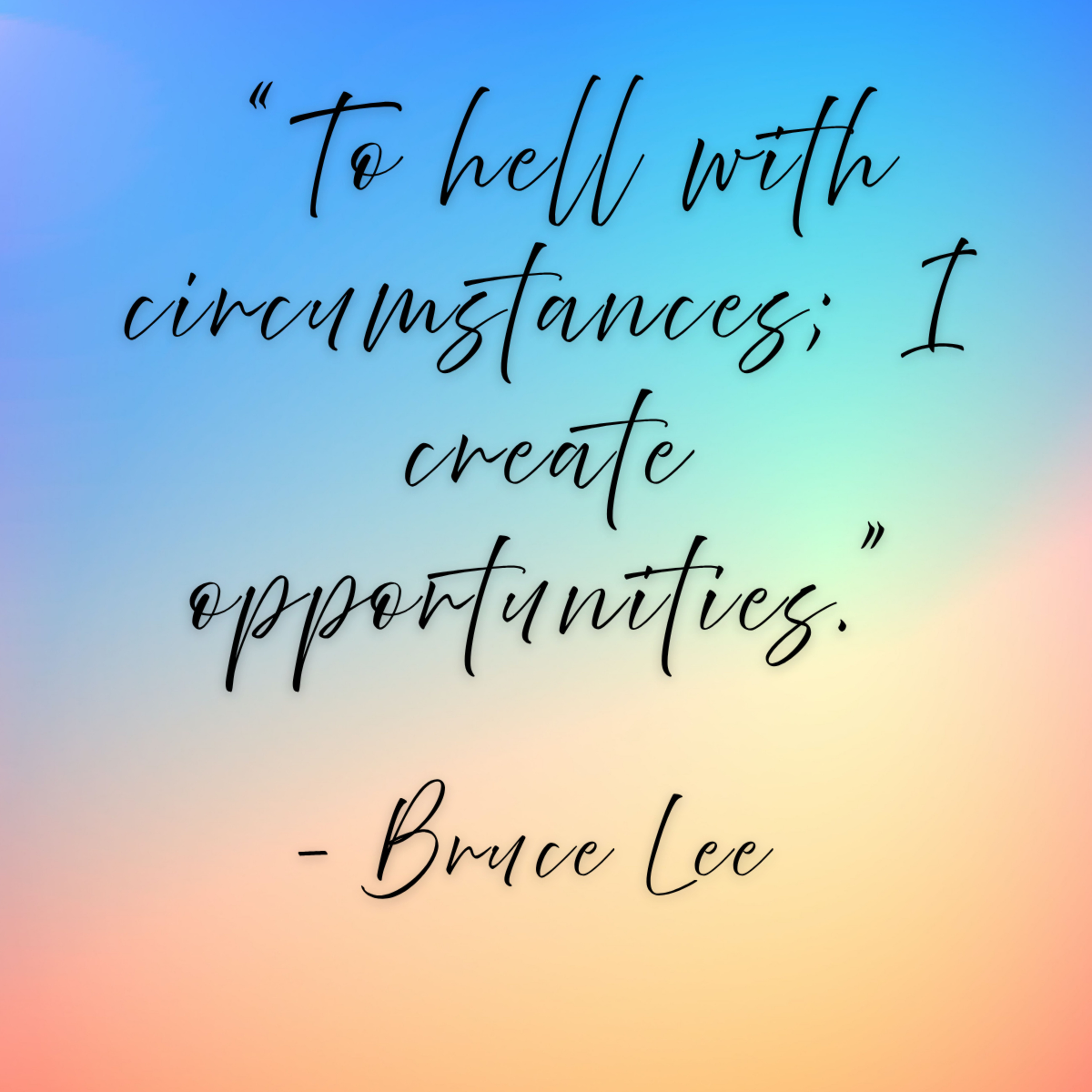 Bruce Lee – “To hell with circumstances; I create opportunities.”