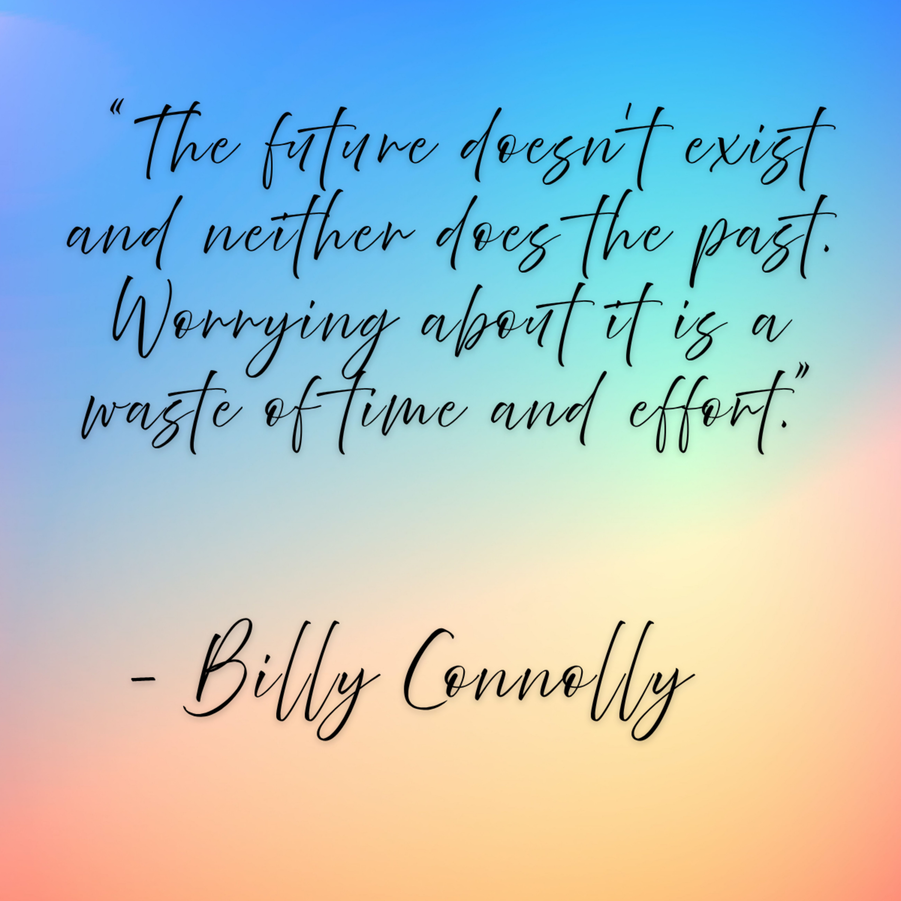 Billy Connolly – “The future doesn’t exist and neither does the past. Worrying about it is a waste of time and effort.”