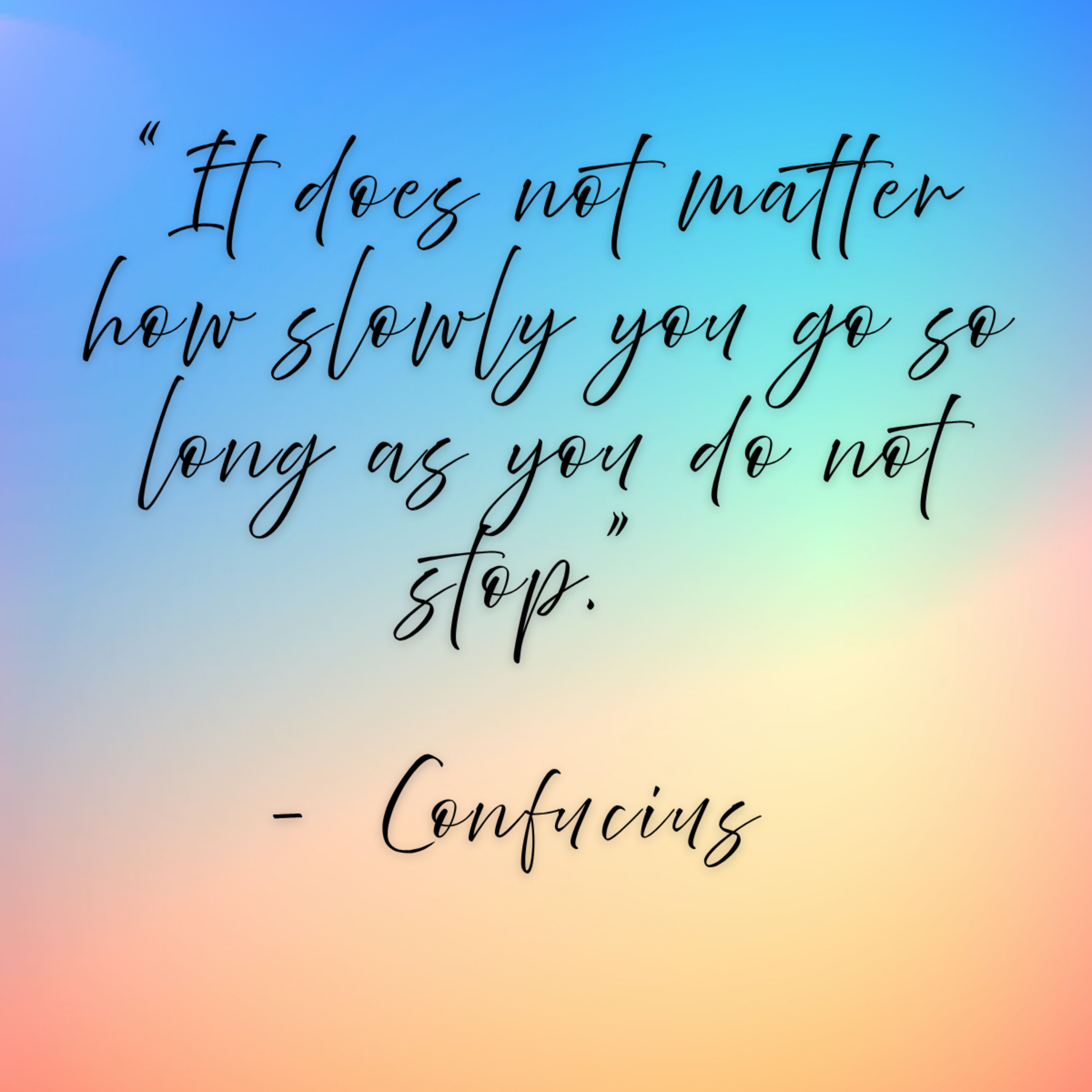 Confucius – “It does not matter how slowly you go so long as you do not stop.”
