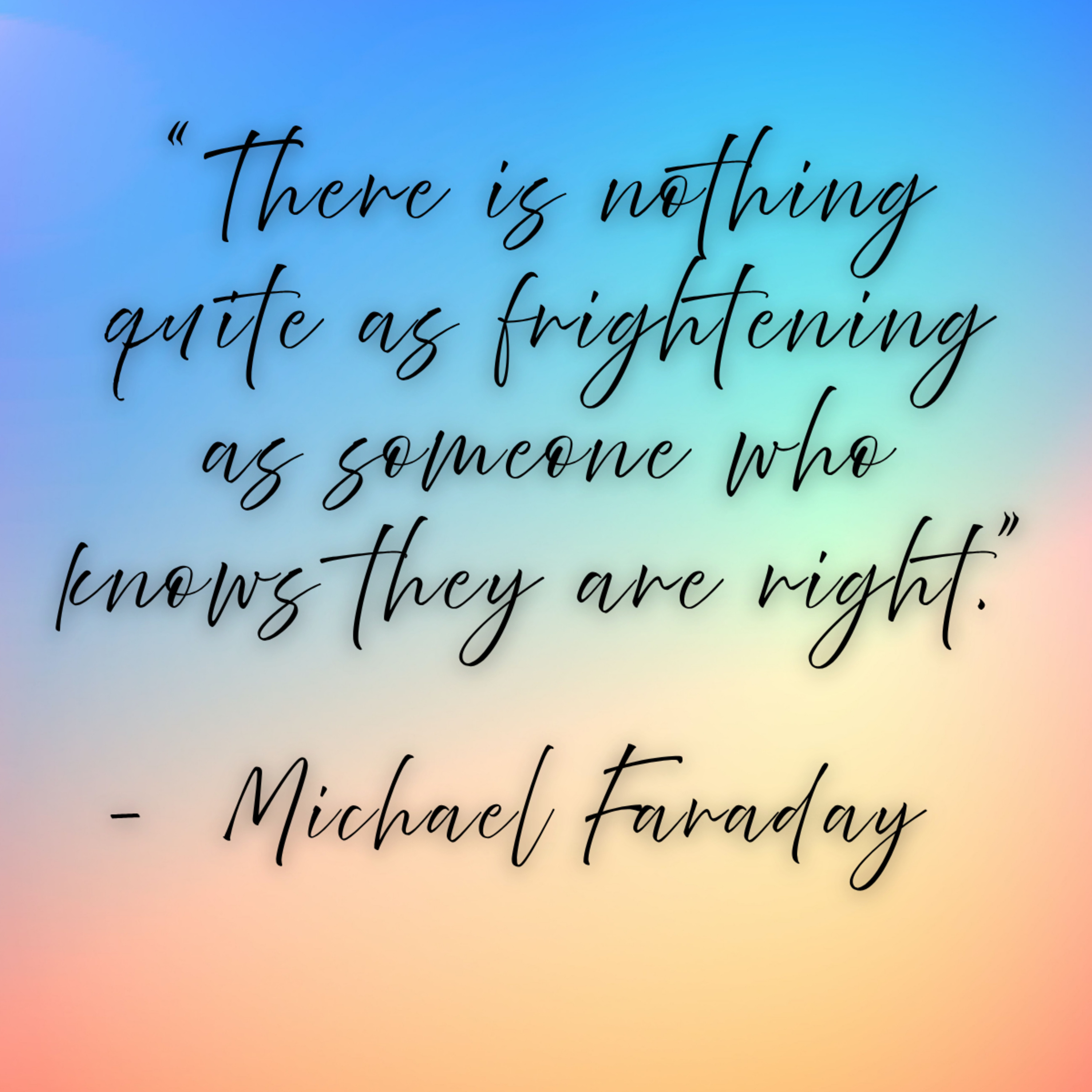 Michael Faraday – “There is nothing quite as frightening as someone who knows they are right.”